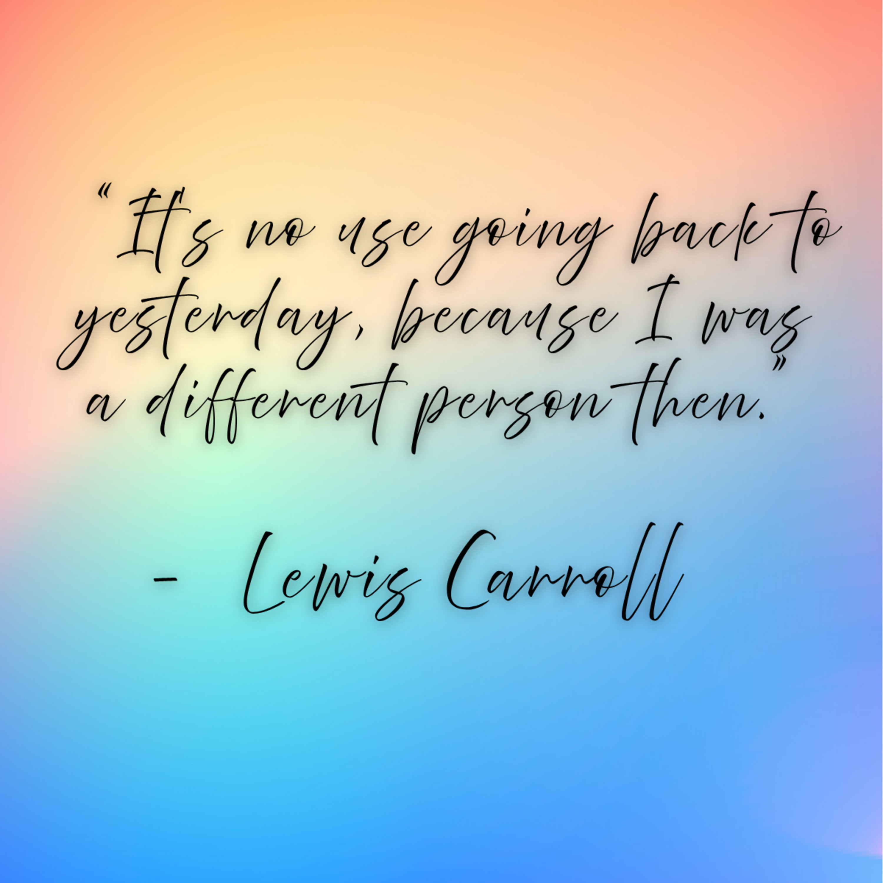 Lewis Carroll – “It’s no use going back to yesterday, because I was a different person then.”