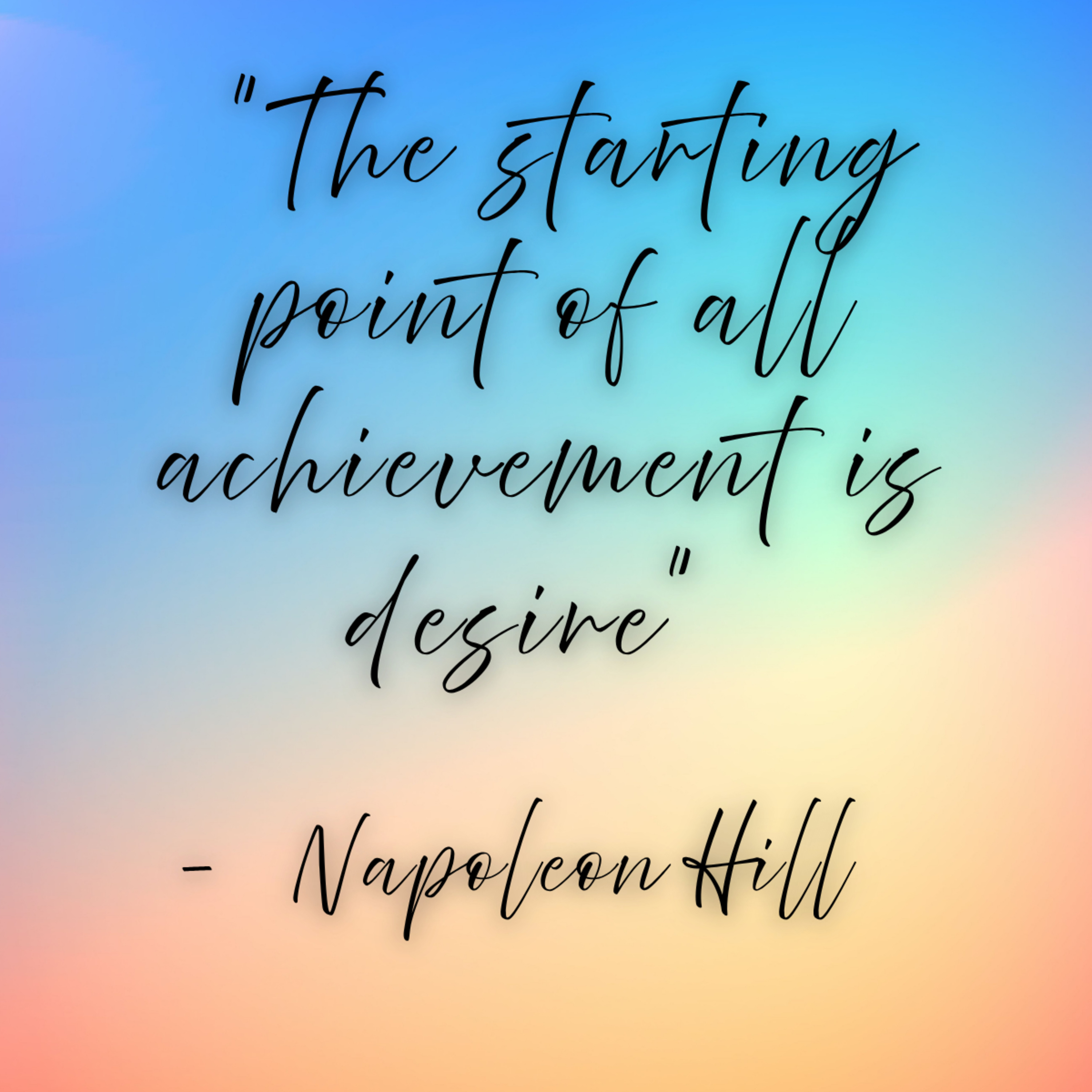 Napoleon Hill – “The starting point of all achievement is desire”