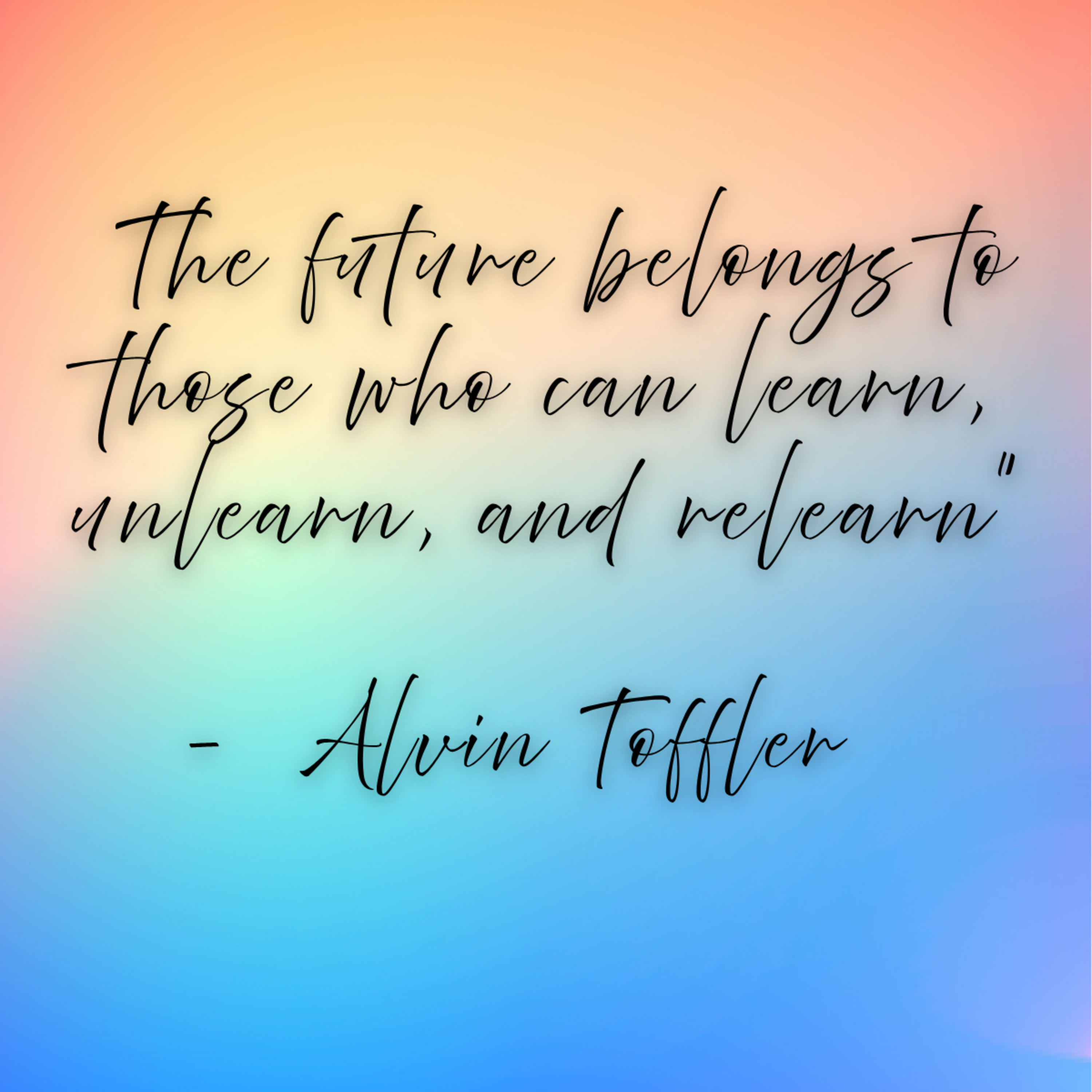 Alvin Toffler – “The future belongs to those who can learn, unlearn, and relearn”