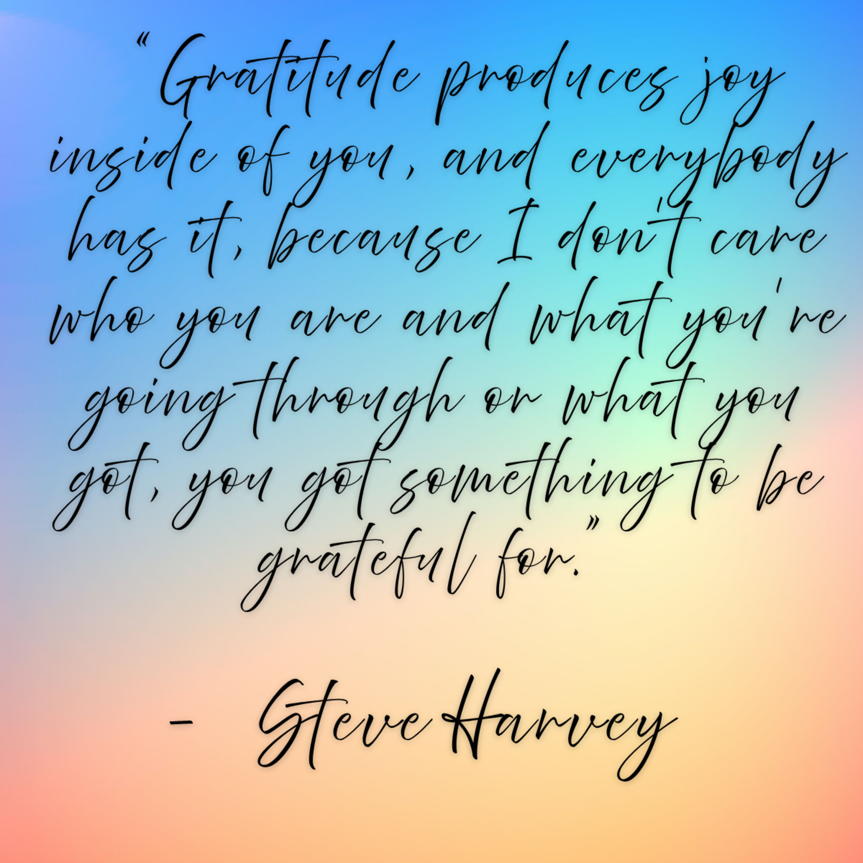 Steve Harvey – “Gratitude produces joy inside of you, and everybody has it, because I don’t care who you are and what you’re going through or what you got, you got something to be grateful for.”