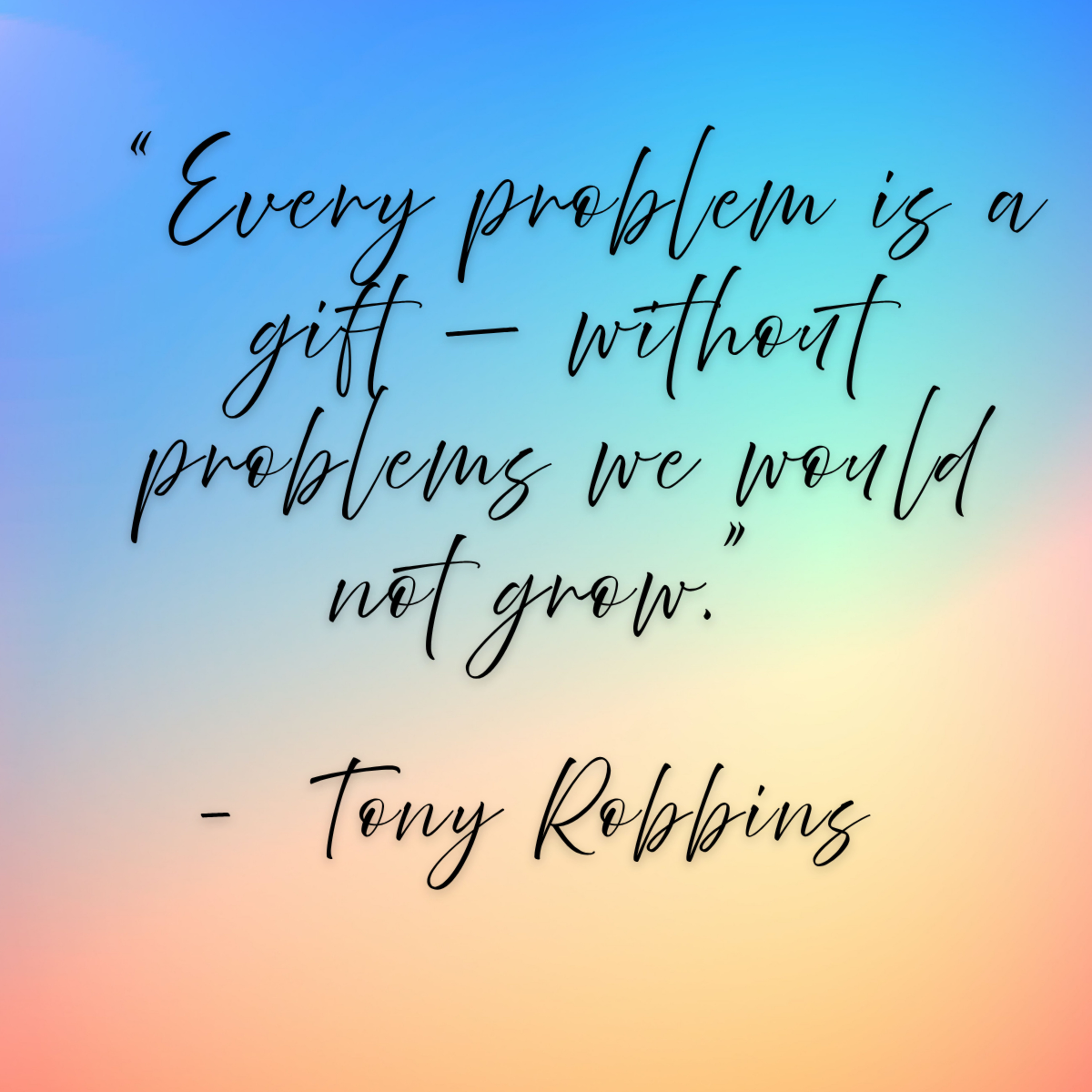 Tony Robbins – “Every problem is a gift — without problems we would not grow.”