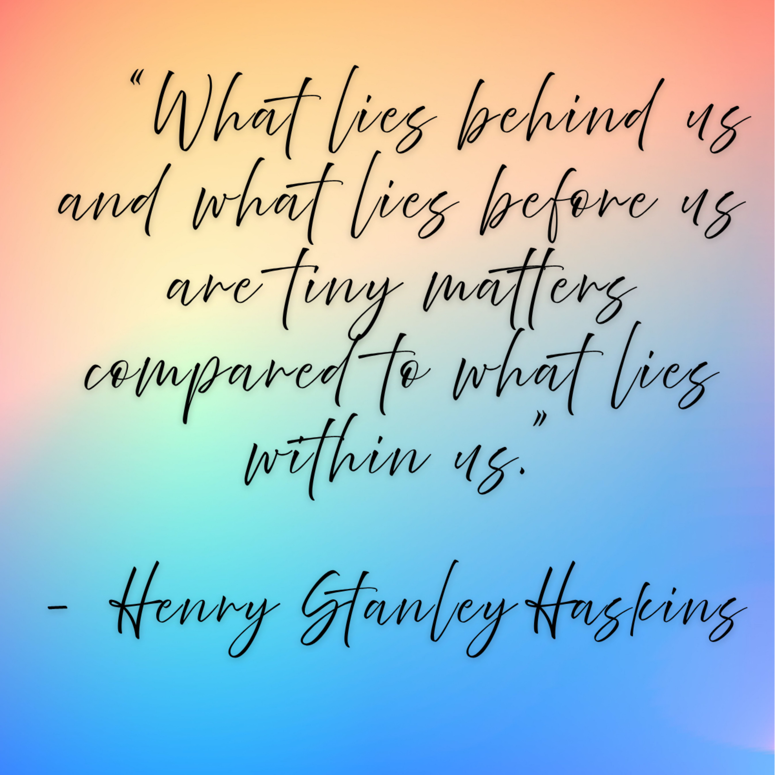 Henry Stanley Haskins – “What lies behind us and what lies before us are tiny matters compared to what lies within us.”