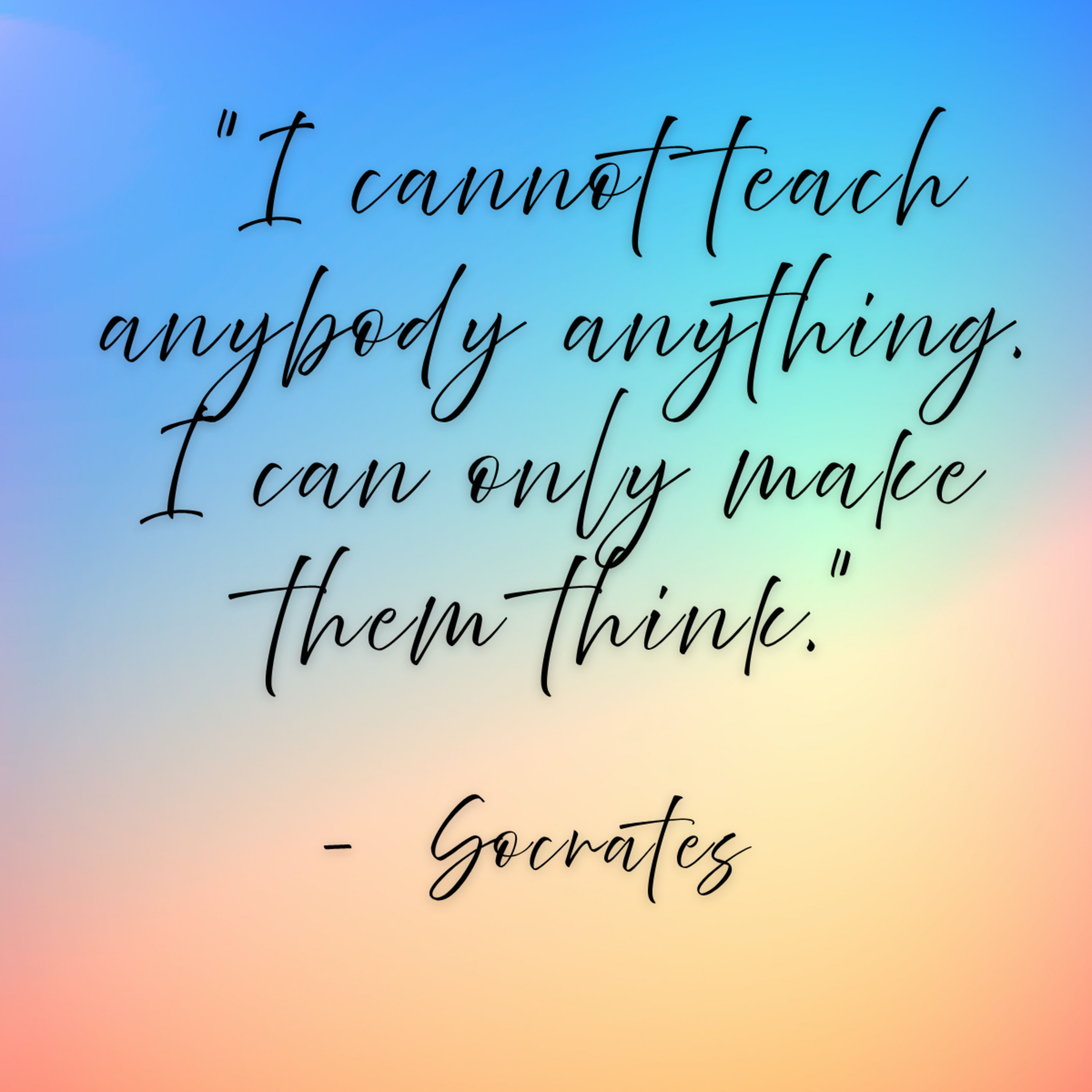 Socrates - "I cannot teach anybody anything. I can only make them think."