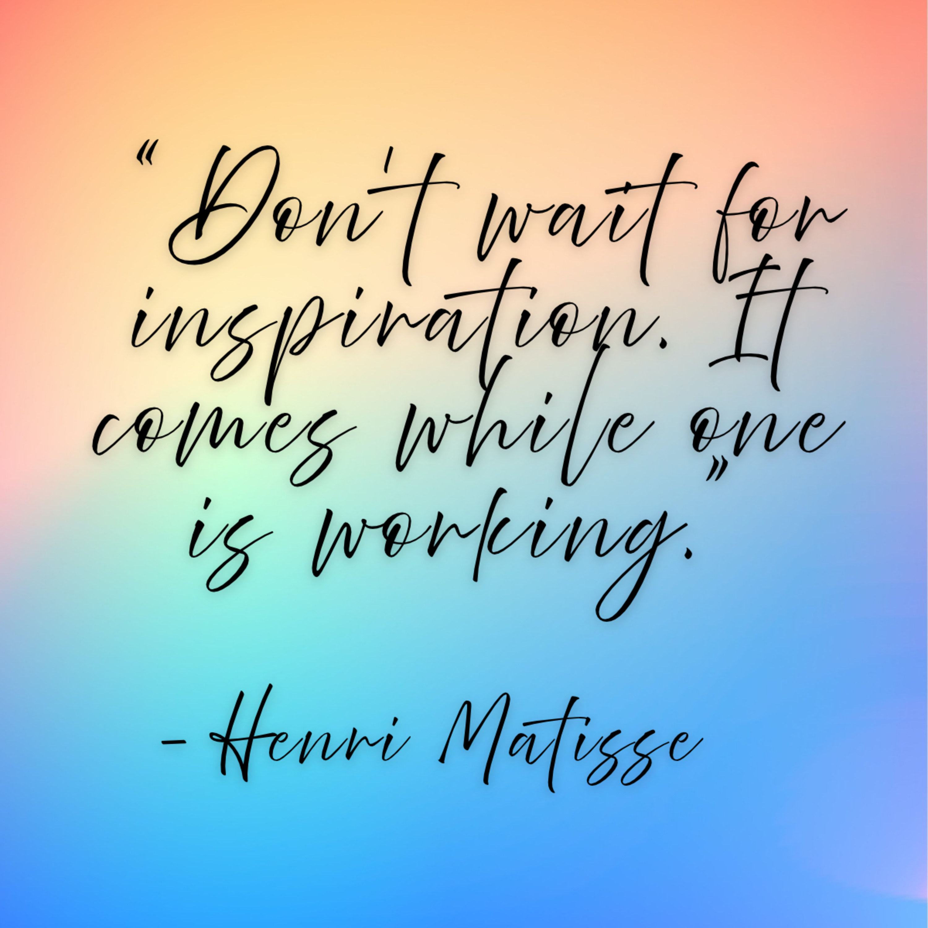 Henri Matisse – “Don’t wait for inspiration. It comes while one is working.”