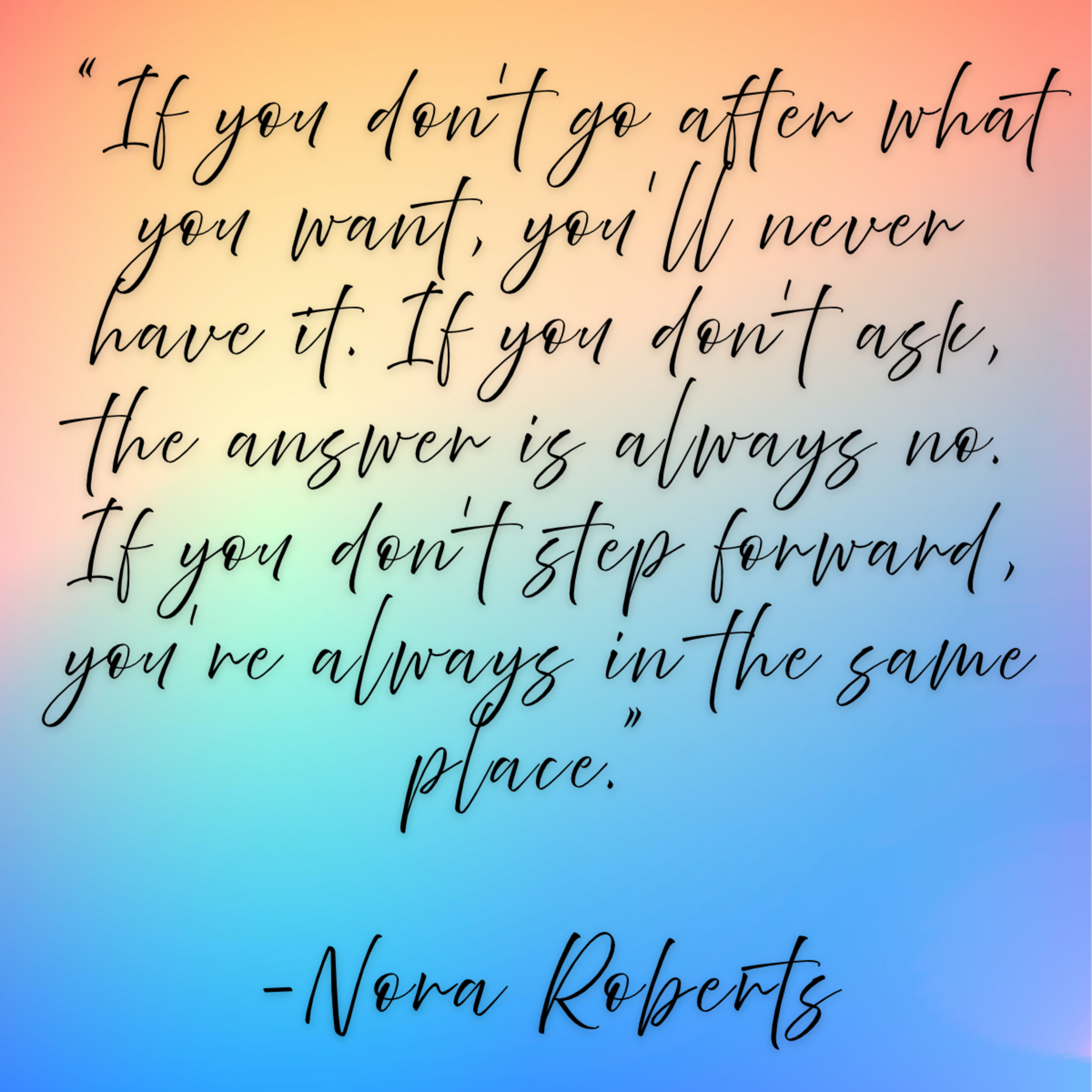 Nora Roberts – “If you don’t go after what you want, you’ll never have it. If you don’t ask, the answer is always no. If you don’t step forward, you’re always in the same place.”