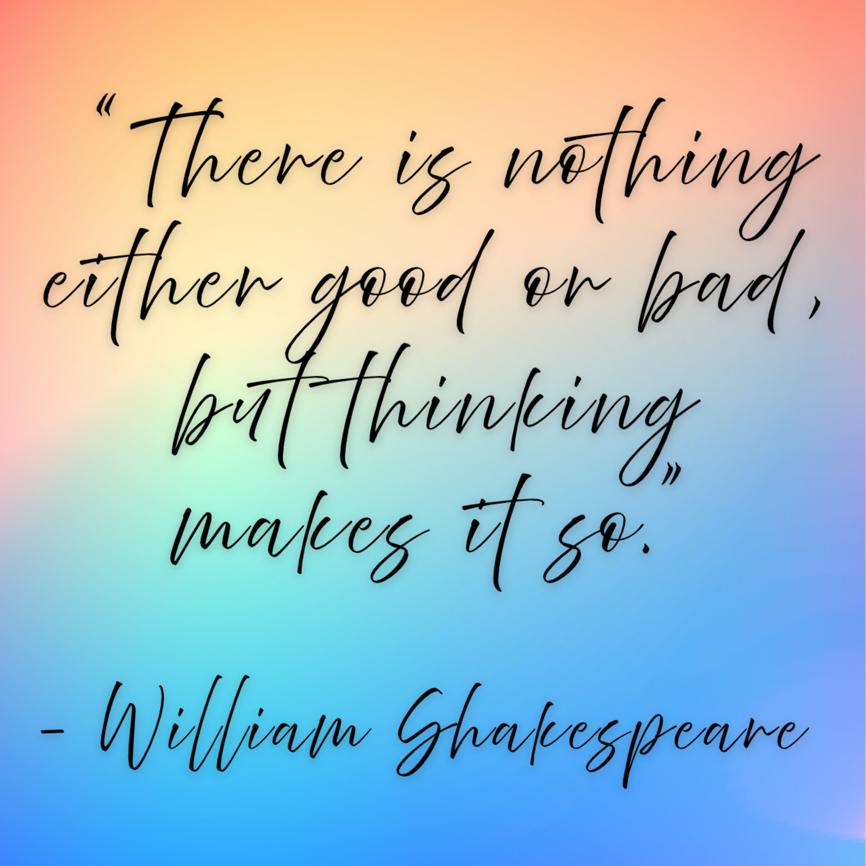 William Shakespeare – “There is nothing either good or bad, but thinking makes it so.”