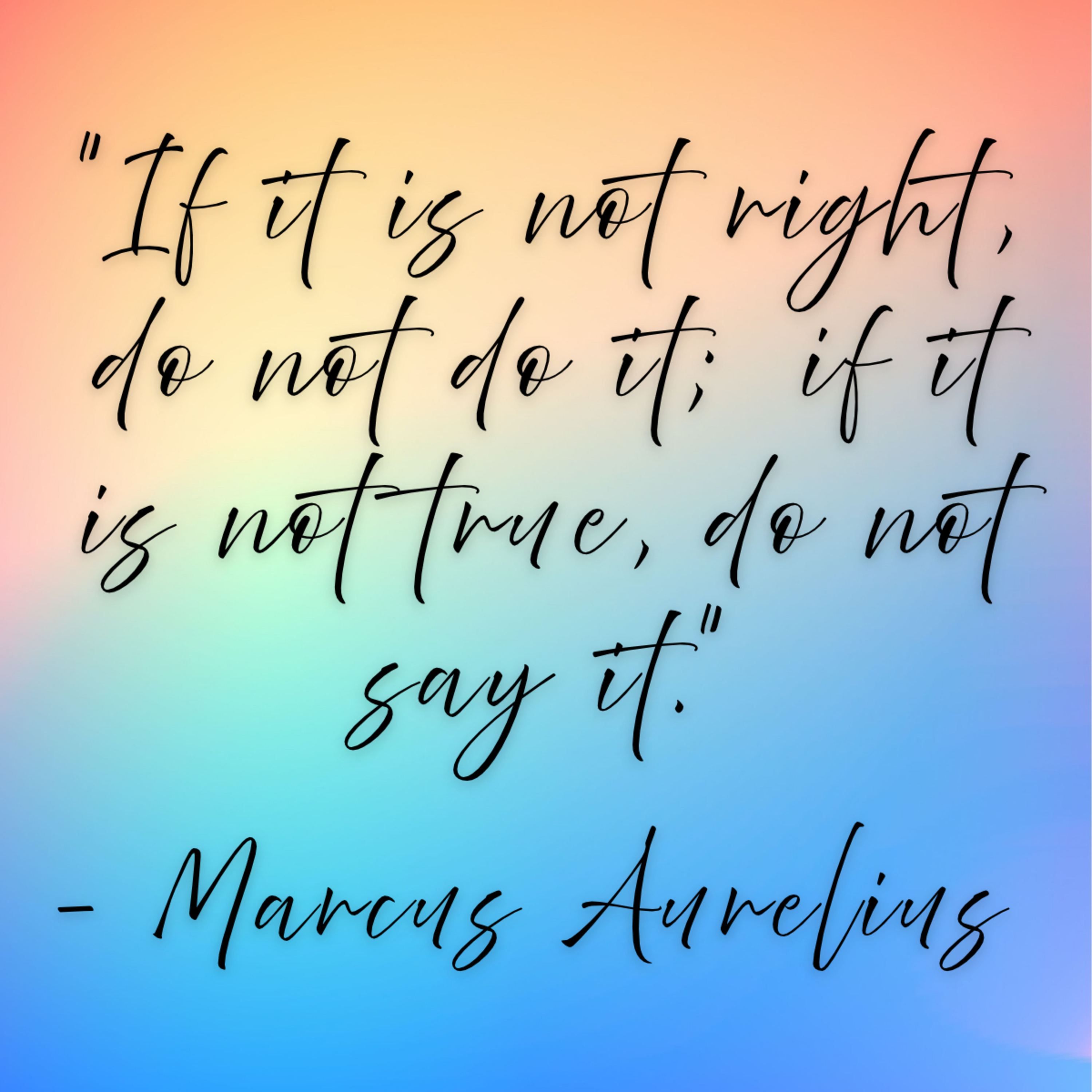 Marcus Aurelius – “If it is not right, do not do it; if it is not true, do not say it.”