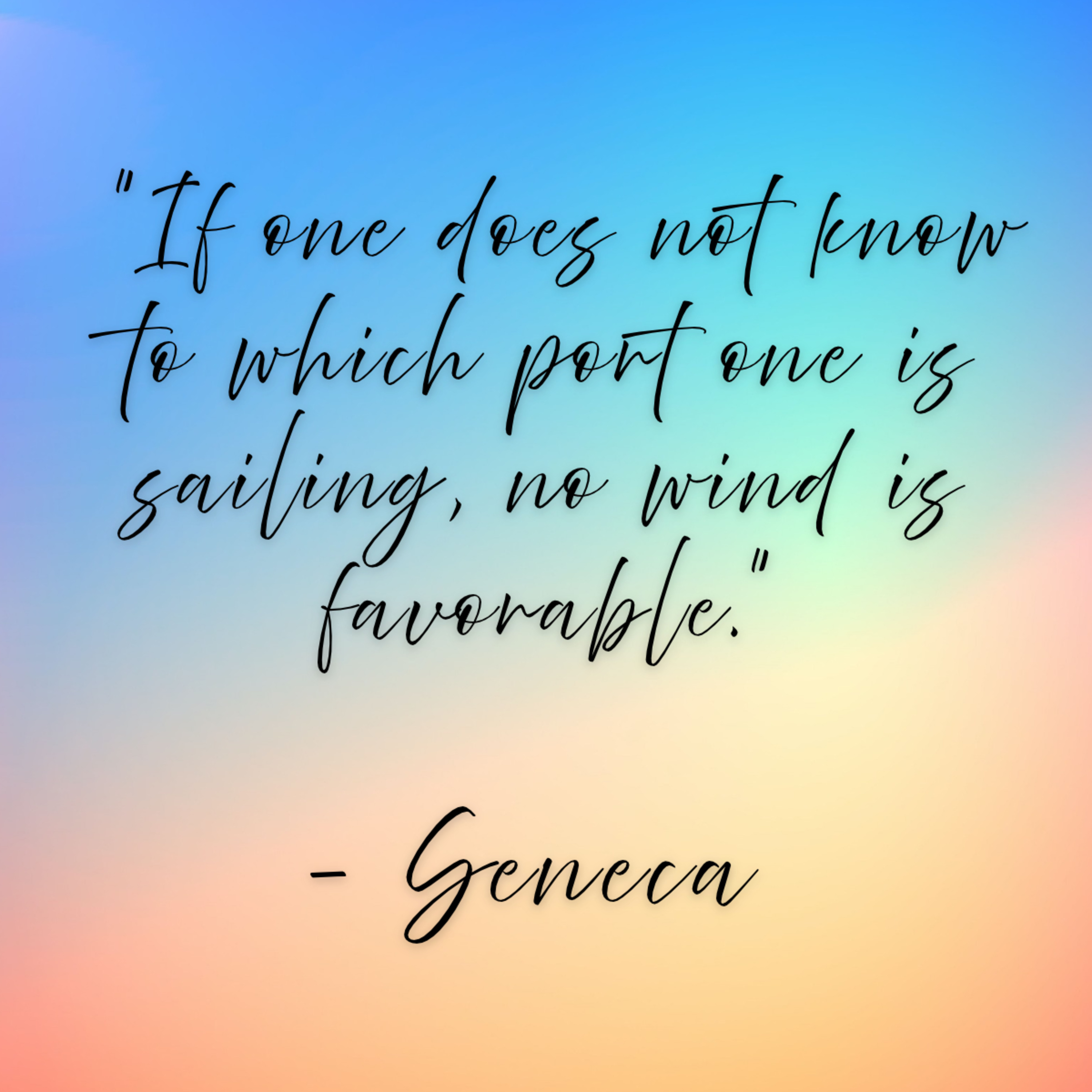 Seneca – “If one does not know to which port one is sailing, no wind is favorable.”