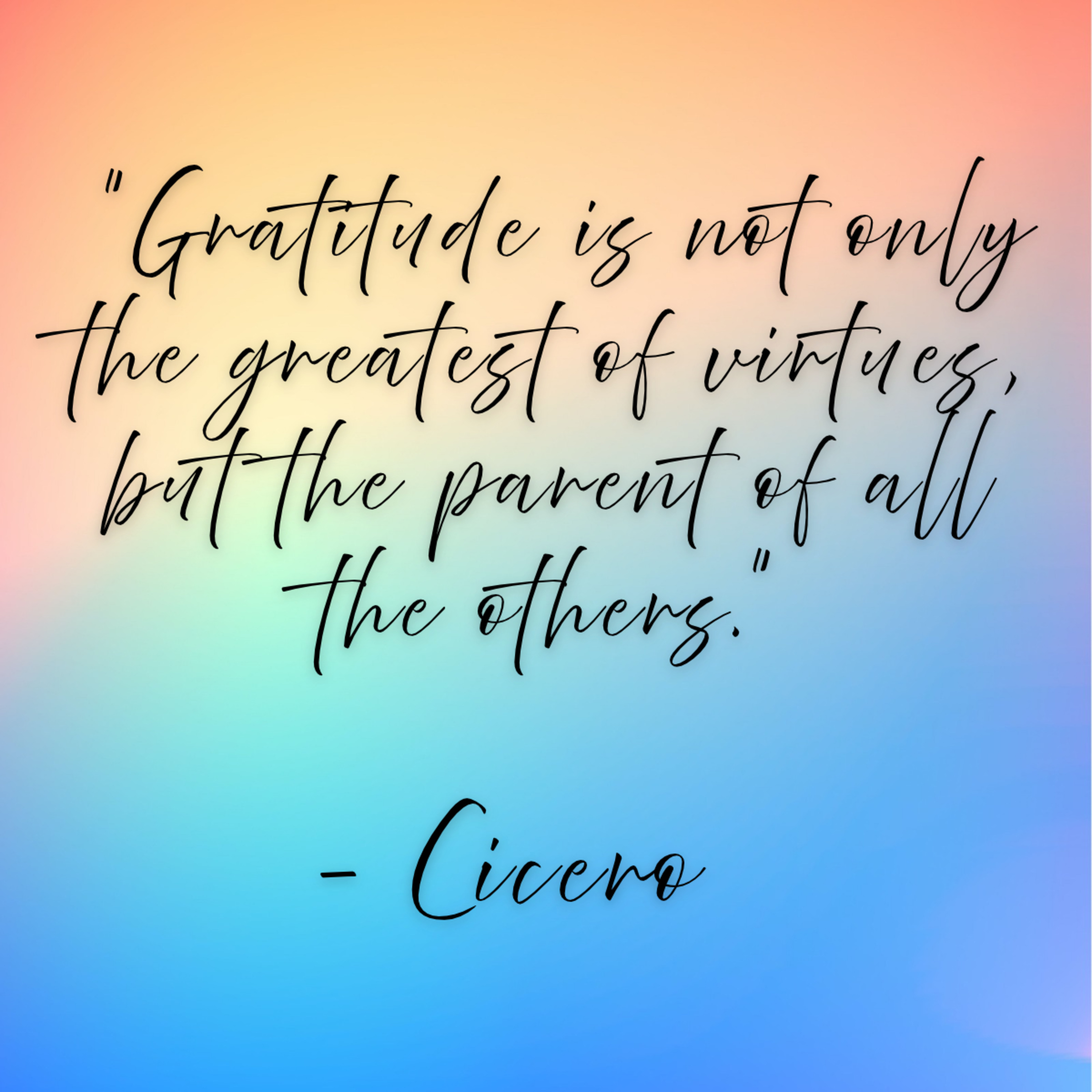 Cicero – “Gratitude is not only the greatest of virtues, but the parent of all the others.”