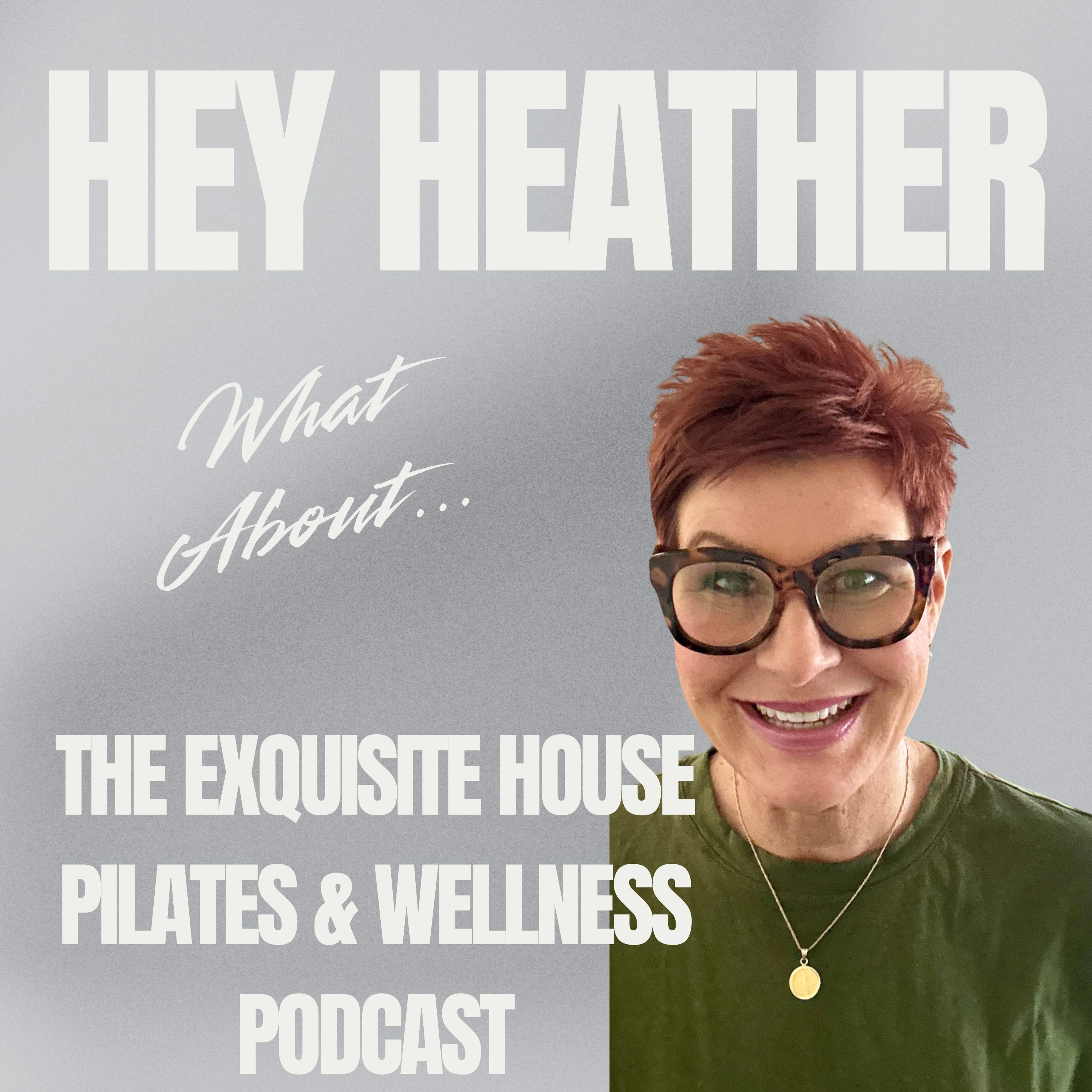 Hey Heather, What About...The Exquisite House Pilates & Wellness Podcast