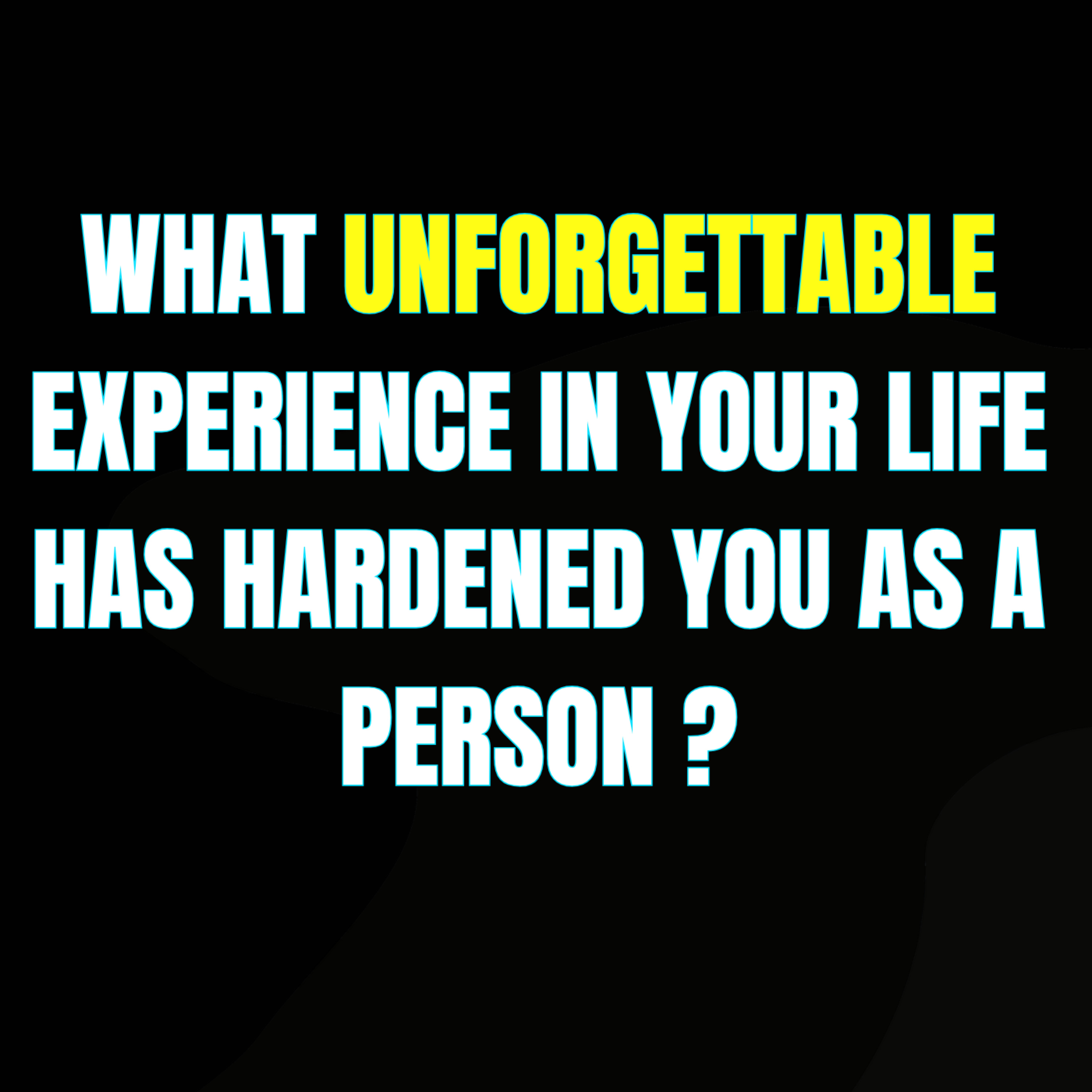 What unforgettable experience in your life has hardened you as a person?