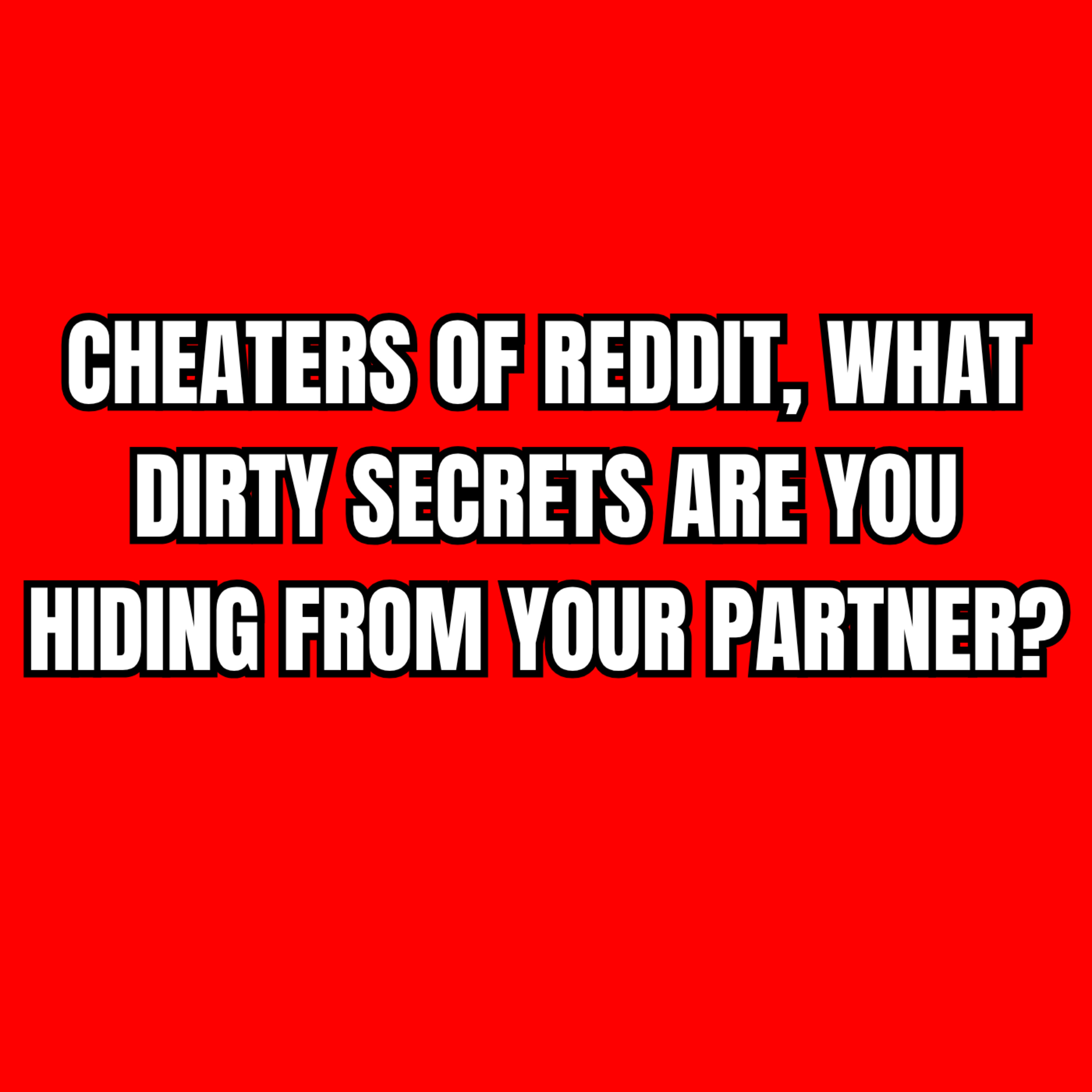 Cheaters of Reddit, What DIRTY Secrets Are You Hiding From Your Partner?