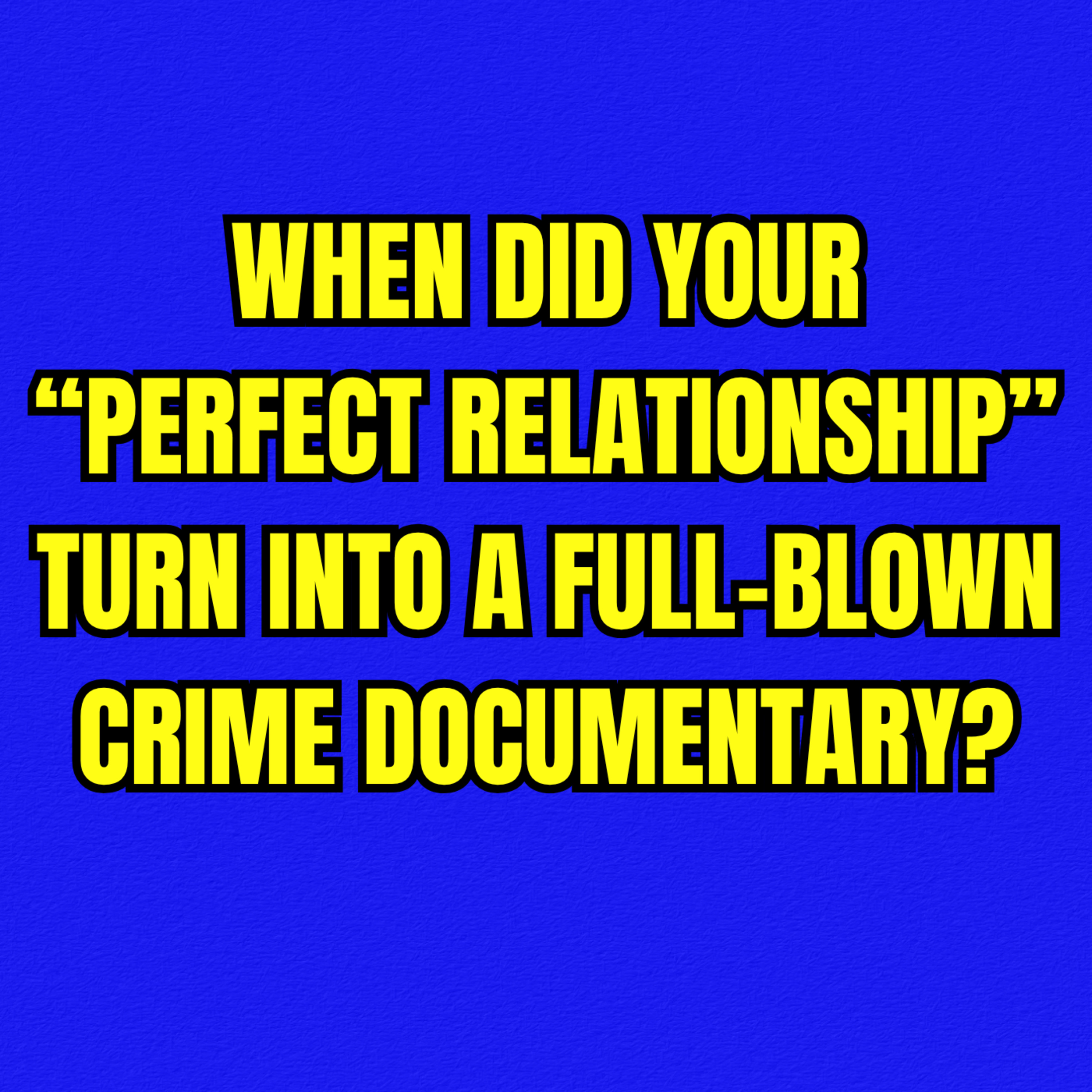 When Did Your “Perfect Relationship” Turn Into a Full-Blown Crime Documentary?