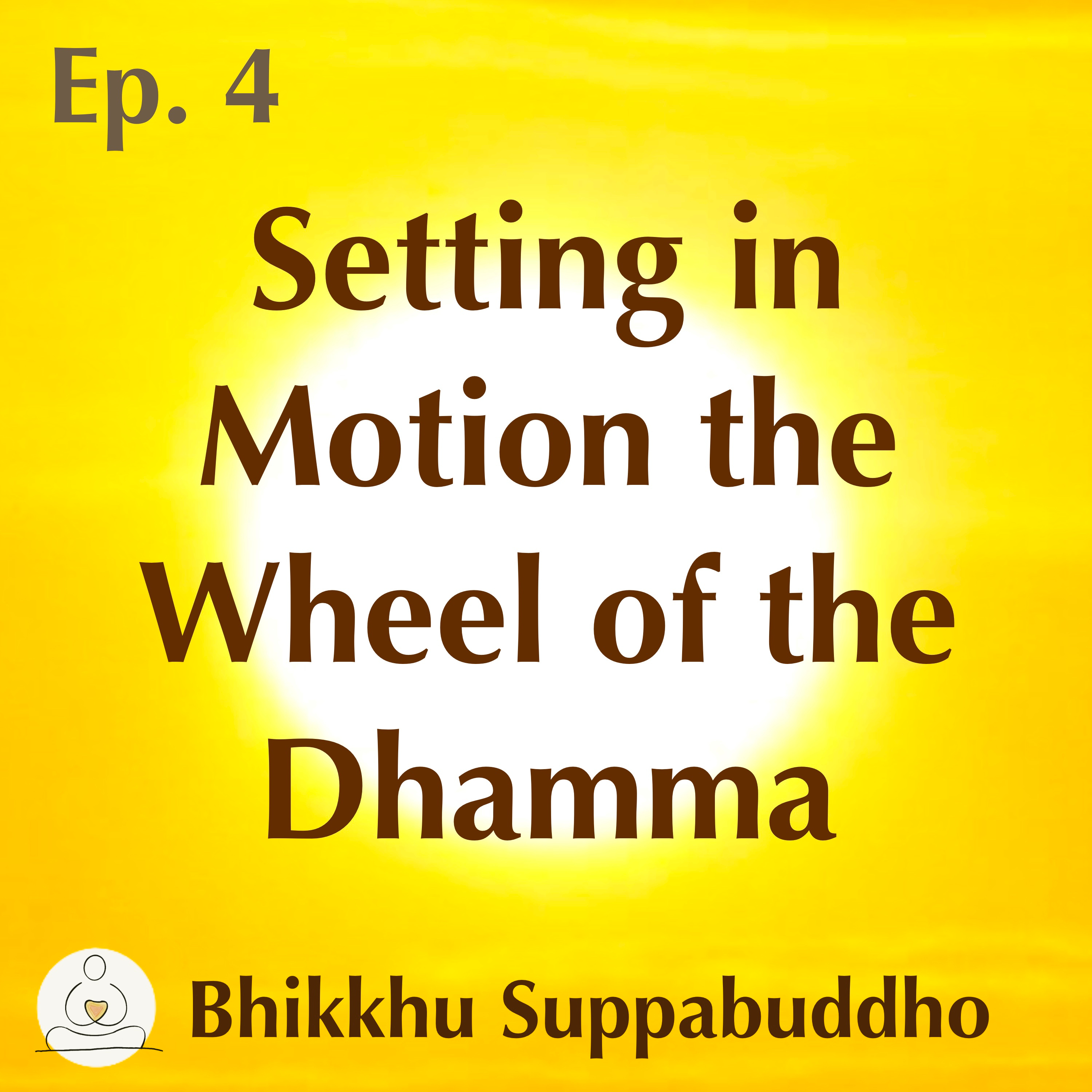 Ep. 04 - Setting in Motion the Wheel of the Dhamma