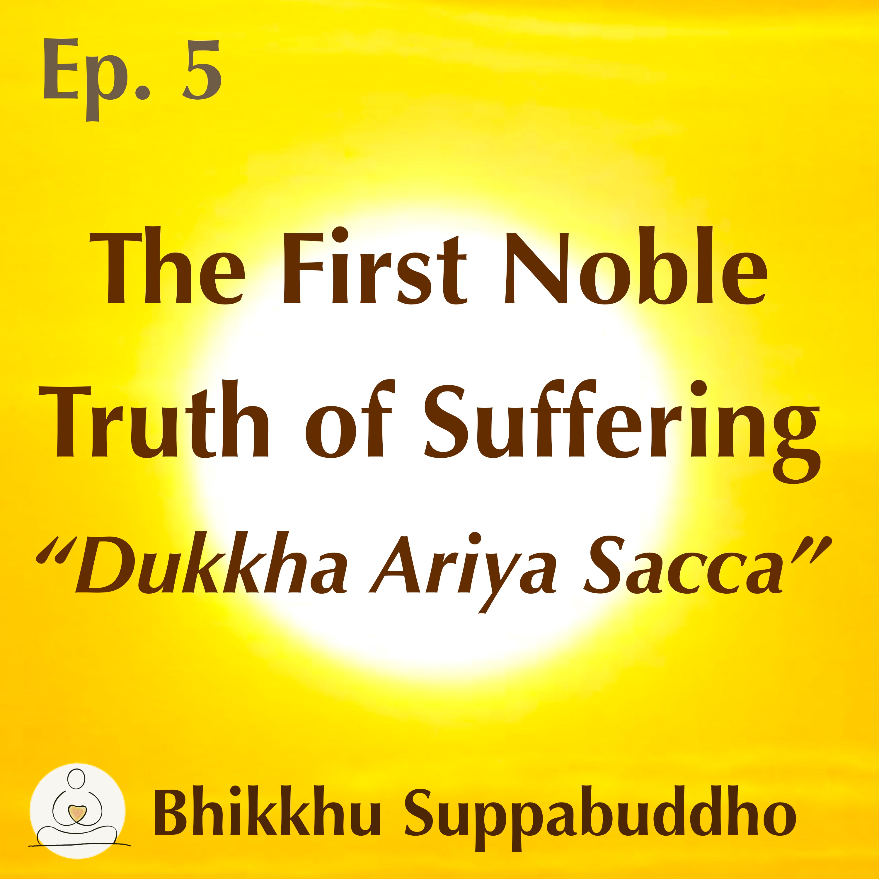 Ep. 05 - The First Noble Truth of Suffering - “Dukkha Ariya Sacca”