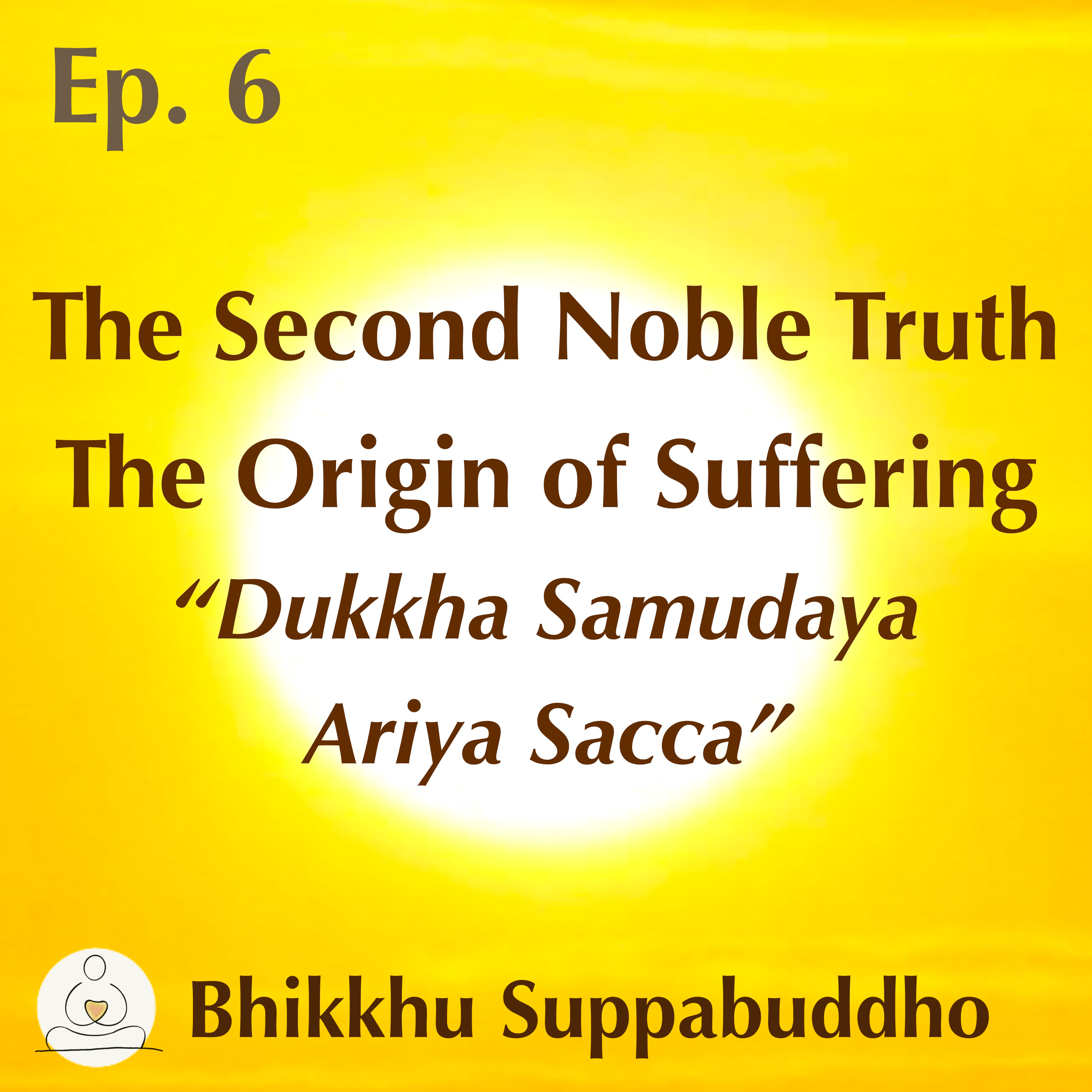Ep. 06 - The Second Noble Truth - The Origin of Suffering - "Dukkha Samudaya Ariya Sacca"