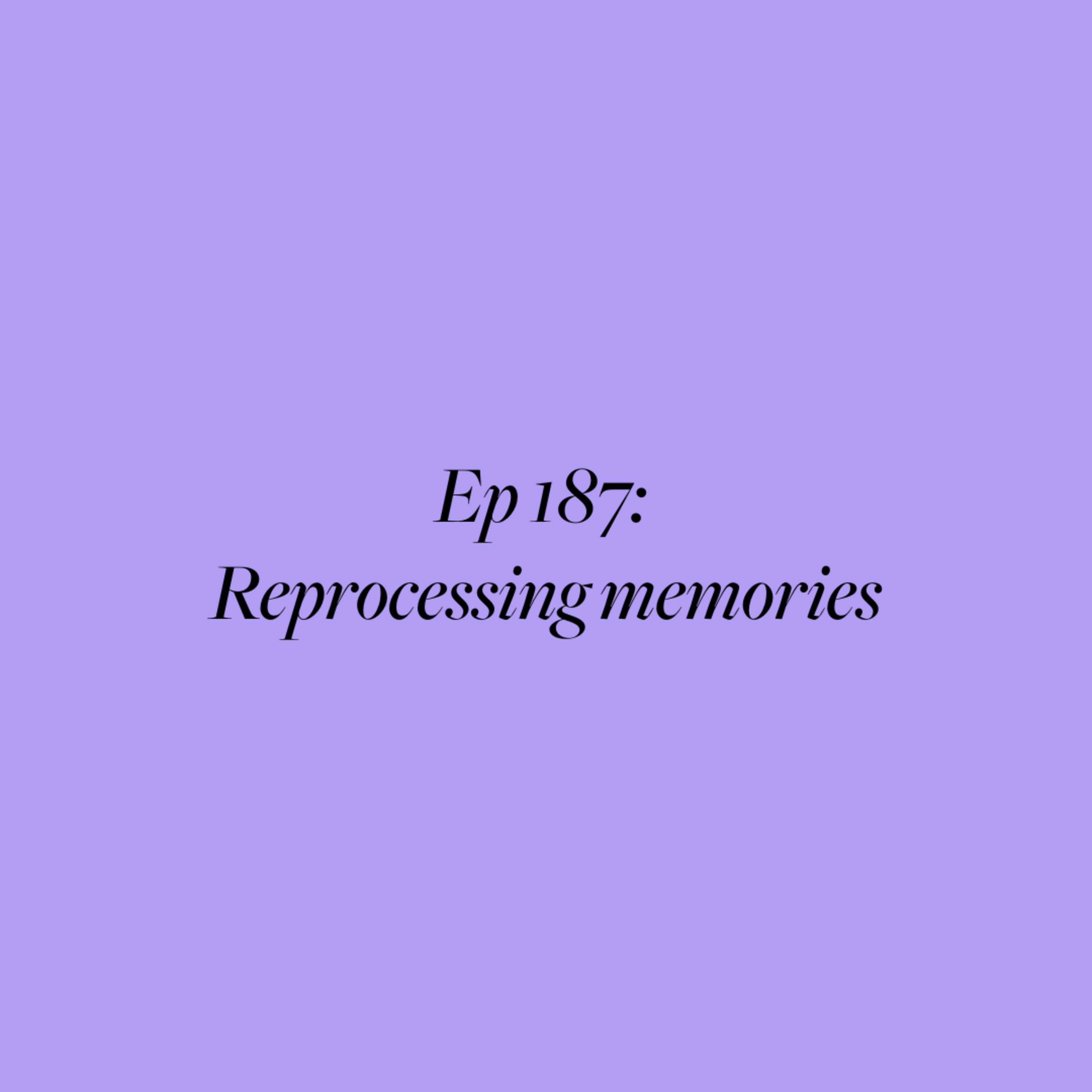 Ep 187: Reprocessing memories