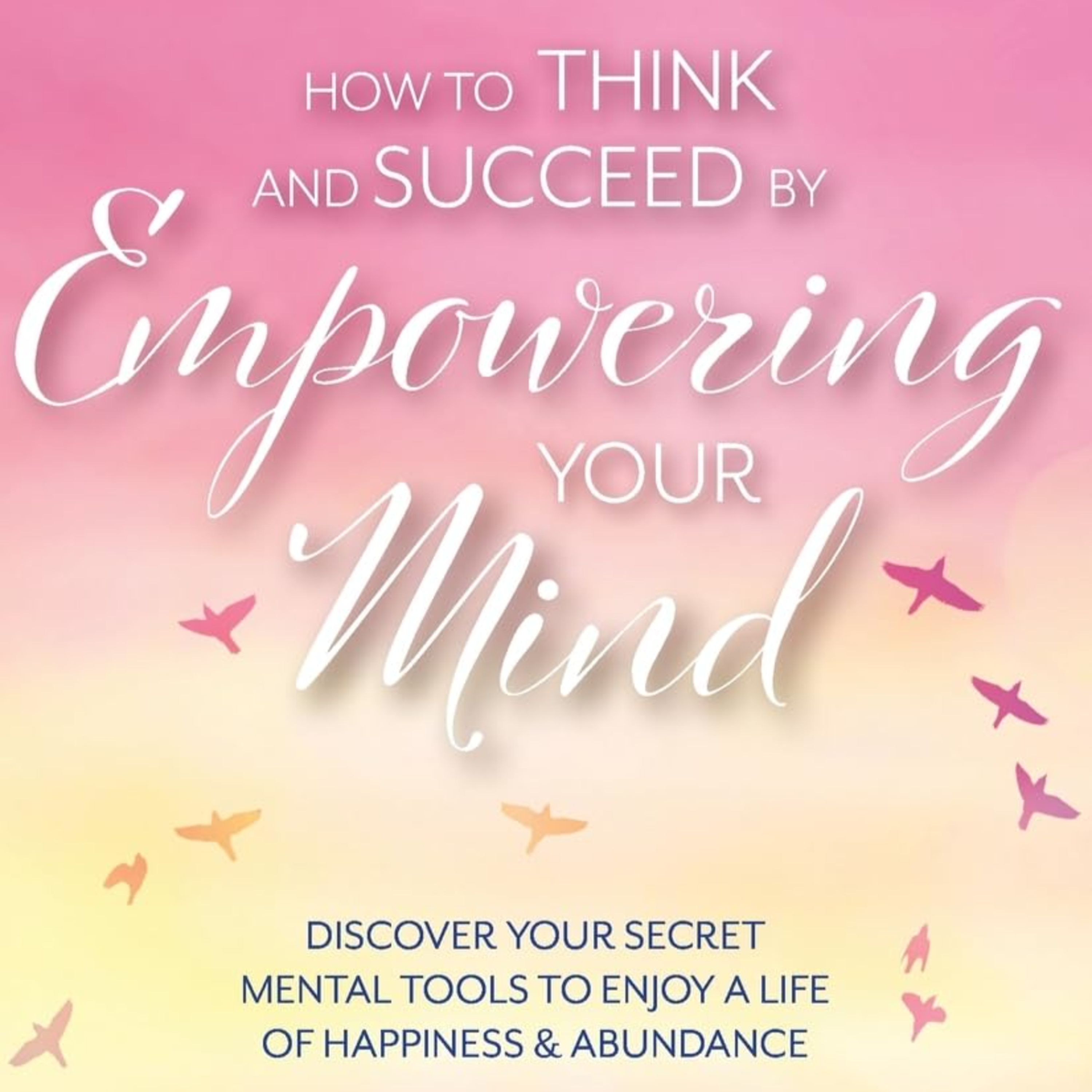 How to Think and Succeed by Empowering Your Mind: Discover Your Secret Mental Tools to Enjoy a Life of Happiness & Abundance episode artwork
