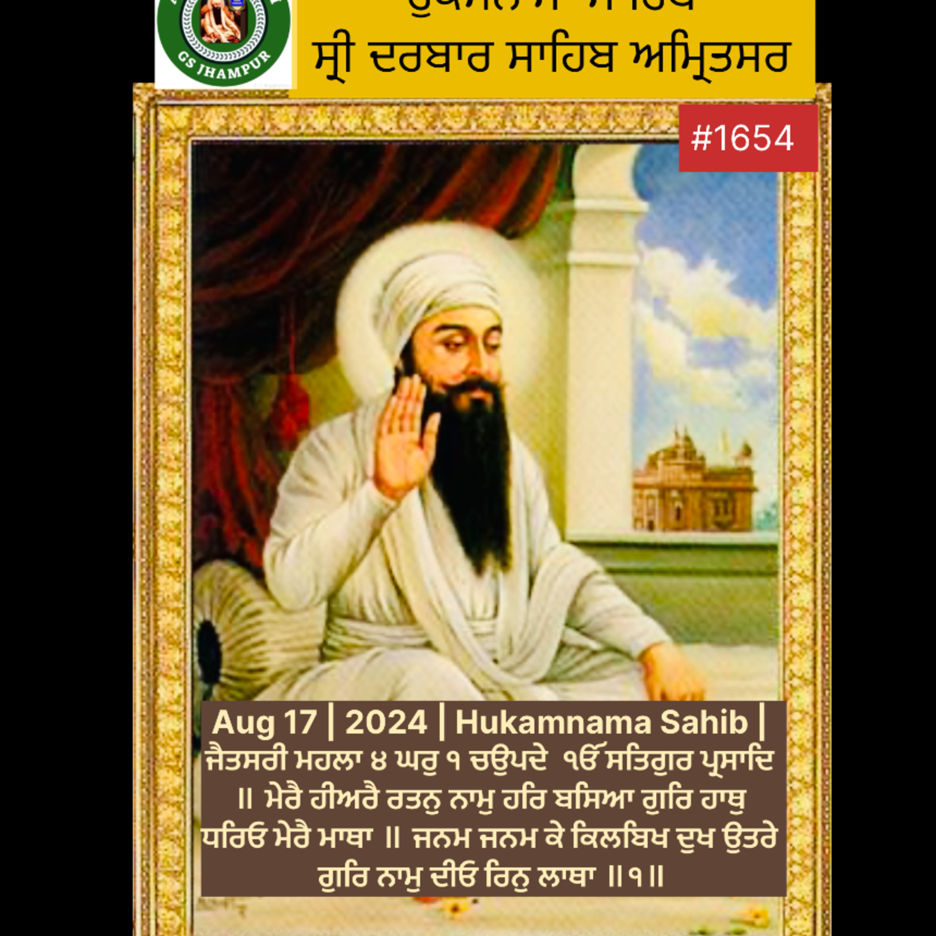 Aug 17 | 2024 | Hukamnama Sahib | ਜੈਤਸਰੀ ਮਹਲਾ ੪ ਘਰੁ ੧ ਚਉਪਦੇ ੴ ਸਤਿਗੁਰ ਪ੍ਰਸਾਦਿ ॥ ਮੇਰੈ ਹੀਅਰੈ ਰਤਨੁ ਨਾਮੁ ਹਰਿ ਬਸਿਆ ਗੁਰਿ ਹਾਥੁ ਧਰਿਓ ਮੇਰੈ ਮਾਥਾ ॥ ਜਨਮ ਜਨਮ ਕੇ ਕਿਲਬਿਖ ਦੁਖ ਉਤਰੇ ਗੁਰਿ ਨਾਮੁ ਦੀਓ ਰਿਨੁ ਲਾਥਾ ॥੧॥ episode artwork