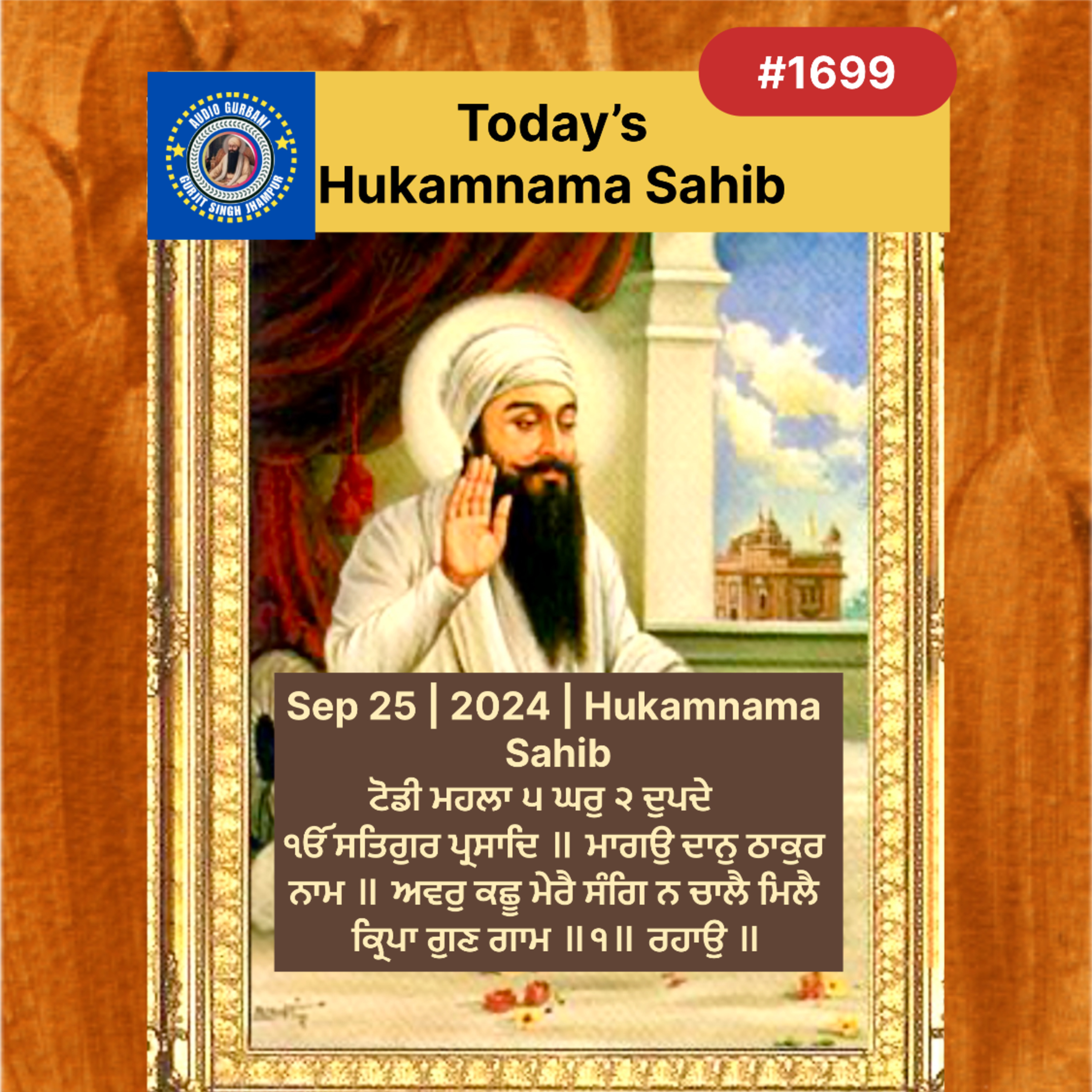 Sep 25 | 2024 | Hukamnama Sahib | ਟੋਡੀ ਮਹਲਾ ੫ ਘਰੁ ੨ ਦੁਪਦੇ    ੴ ਸਤਿਗੁਰ ਪ੍ਰਸਾਦਿ ॥ ਮਾਗਉ ਦਾਨੁ ਠਾਕੁਰ ਨਾਮ ॥ ਅਵਰੁ ਕਛੂ ਮੇਰੈ ਸੰਗਿ ਨ ਚਾਲੈ ਮਿਲੈ ਕ੍ਰਿਪਾ ਗੁਣ ਗਾਮ ॥੧॥ ਰਹਾਉ ॥ episode artwork