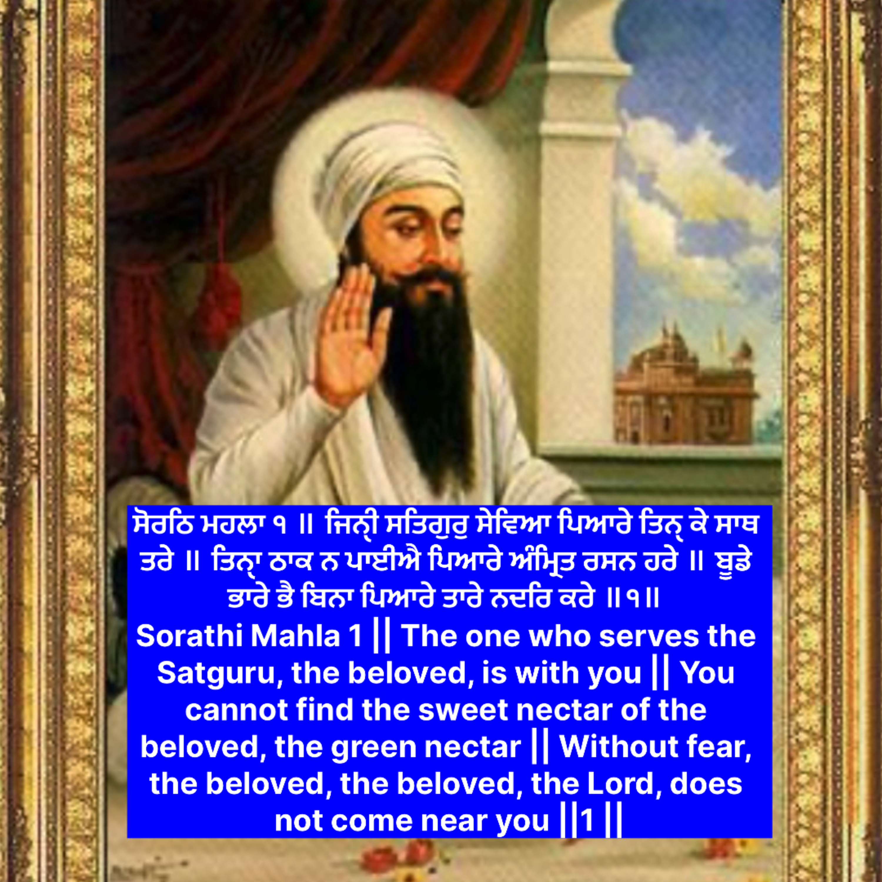 ਸੋਰਠਿ ਮਹਲਾ ੧ ॥ ਜਿਨੑੀ ਸਤਿਗੁਰੁ ਸੇਵਿਆ ਪਿਆਰੇ ਤਿਨੑ ਕੇ ਸਾਥ ਤਰੇ ॥ ਤਿਨੑਾ ਠਾਕ ਨ ਪਾਈਐ ਪਿਆਰੇ ਅੰਮ੍ਰਿਤ ਰਸਨ ਹਰੇ ॥