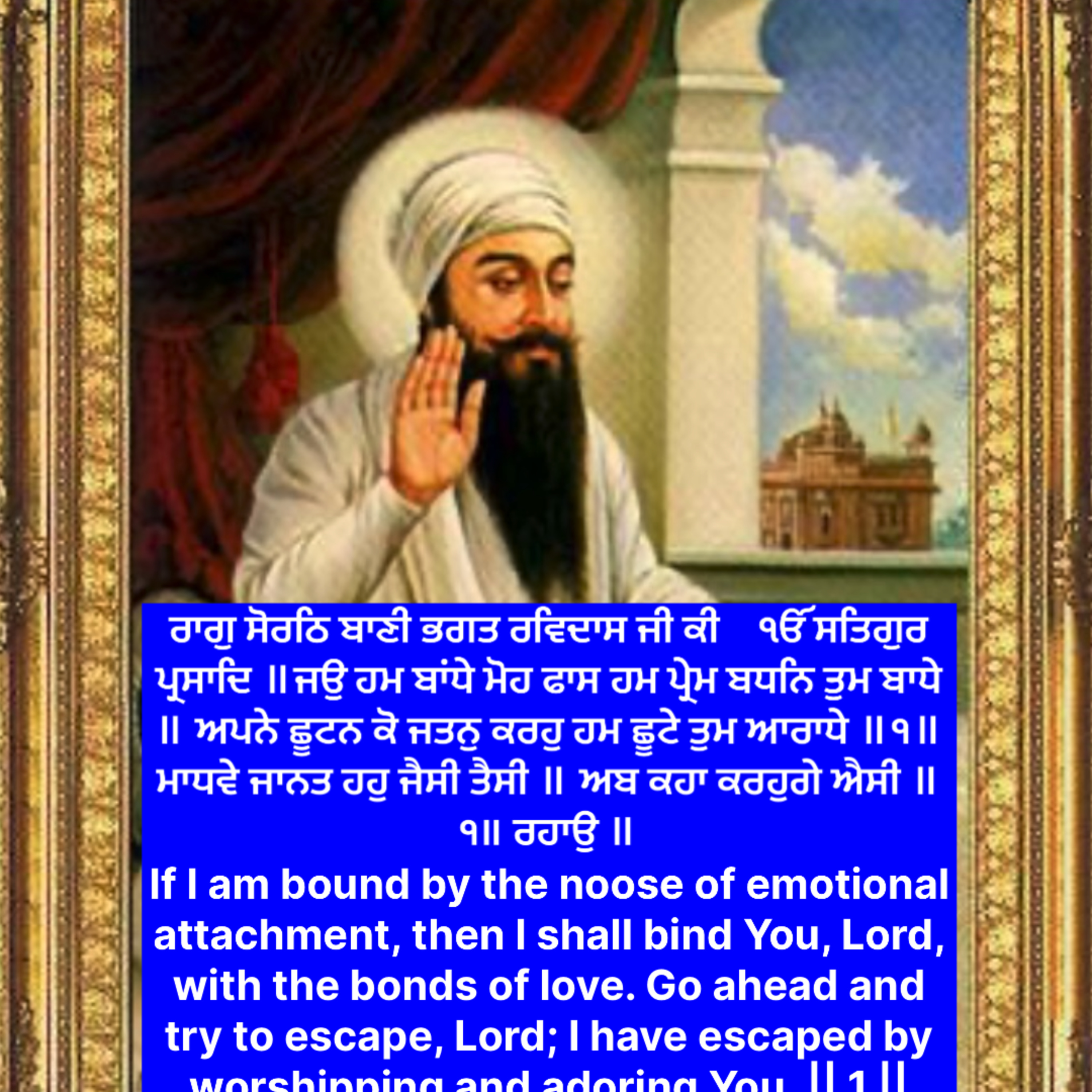 ਰਾਗੁ ਸੋਰਠਿ ਬਾਣੀ ਭਗਤ ਰਵਿਦਾਸ ਜੀ ਕੀ ੴ ਸਤਿਗੁਰ ਪ੍ਰਸਾਦਿ ॥ਜਉ ਹਮ ਬਾਂਧੇ ਮੋਹ ਫਾਸ ਹਮ ਪ੍ਰੇਮ ਬਧਨਿ ਤੁਮ ਬਾਧੇ ॥