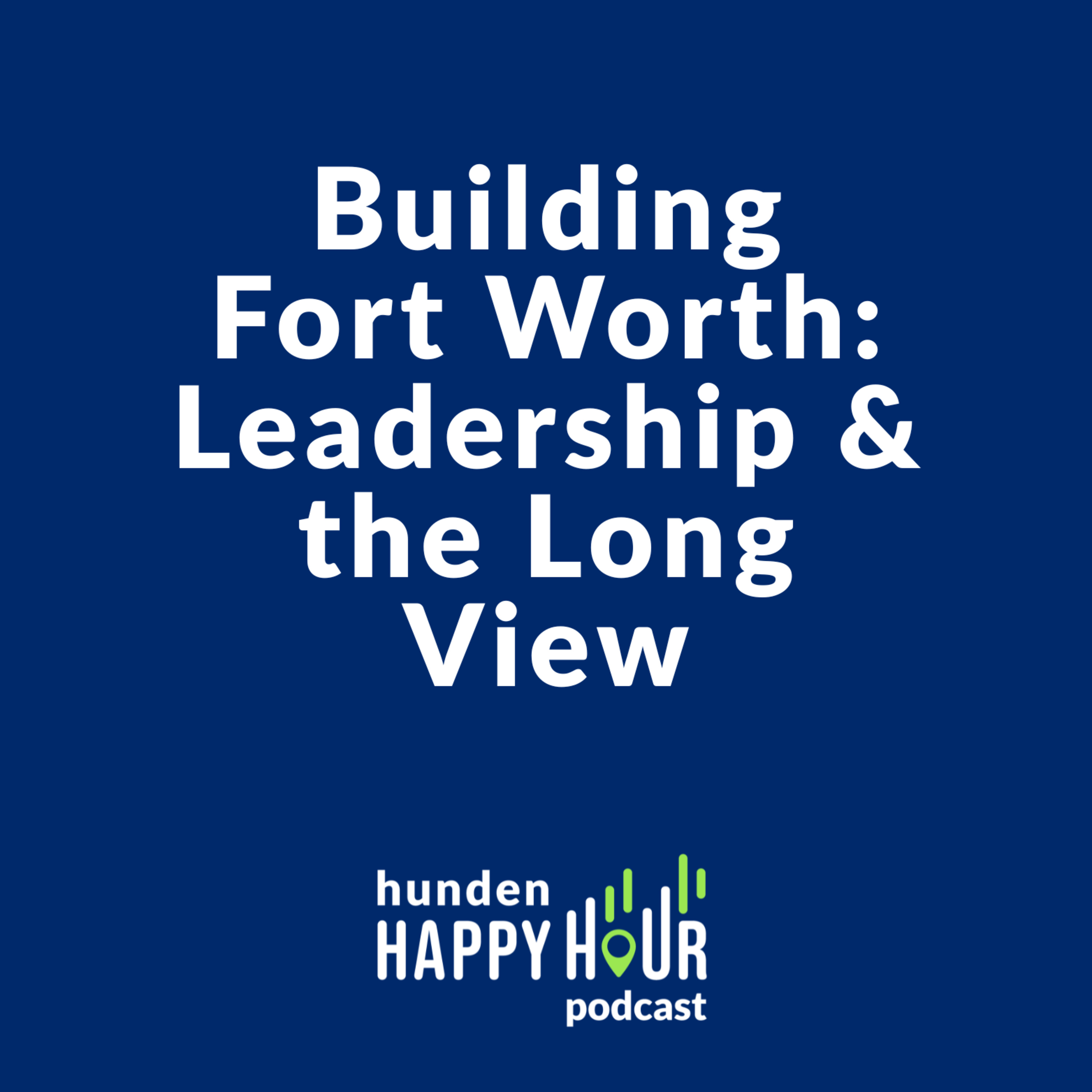 Building Fort Worth: Leadership & the Long View | Hunden Happy Hour #6 episode artwork