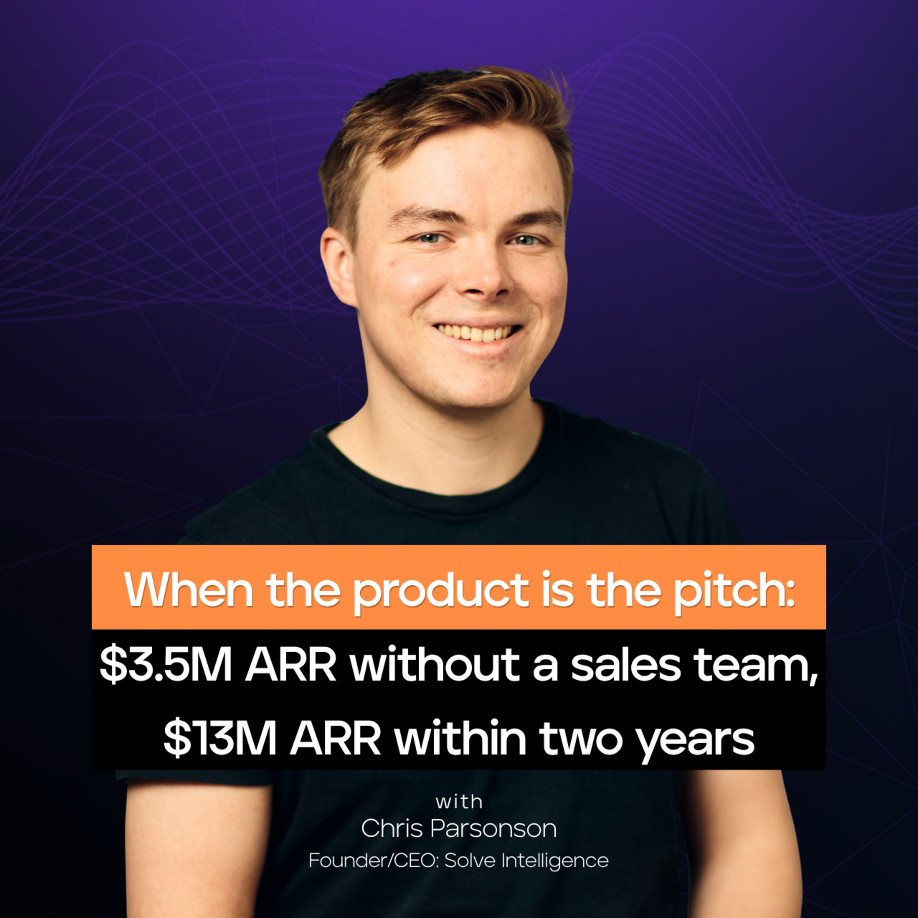 When the product is the pitch: $3.5M ARR without a sales team, $13M ARR within two years | Chris Parsonson