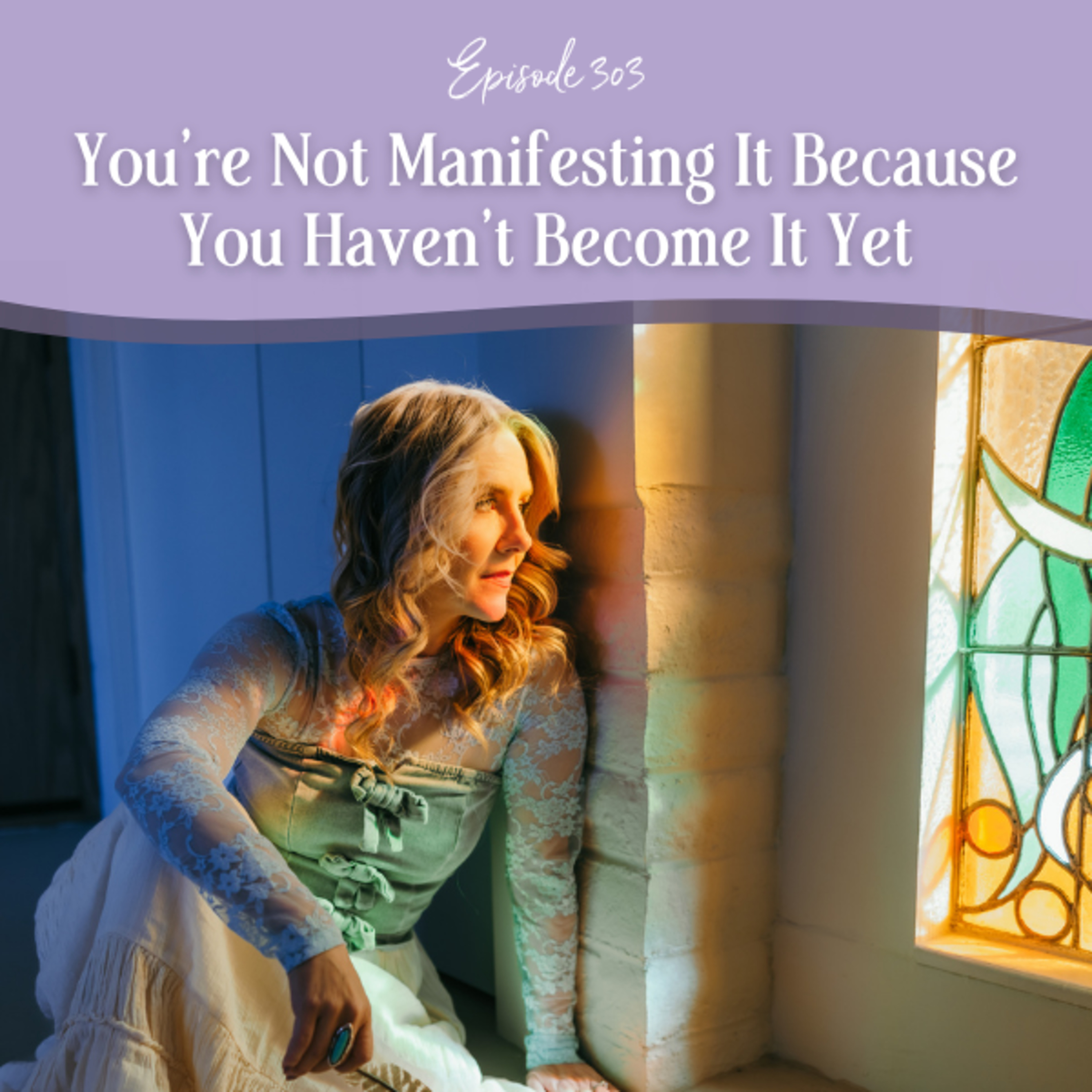 Episode 303: You’re Not Manifesting It Because You Haven’t Become It Yet