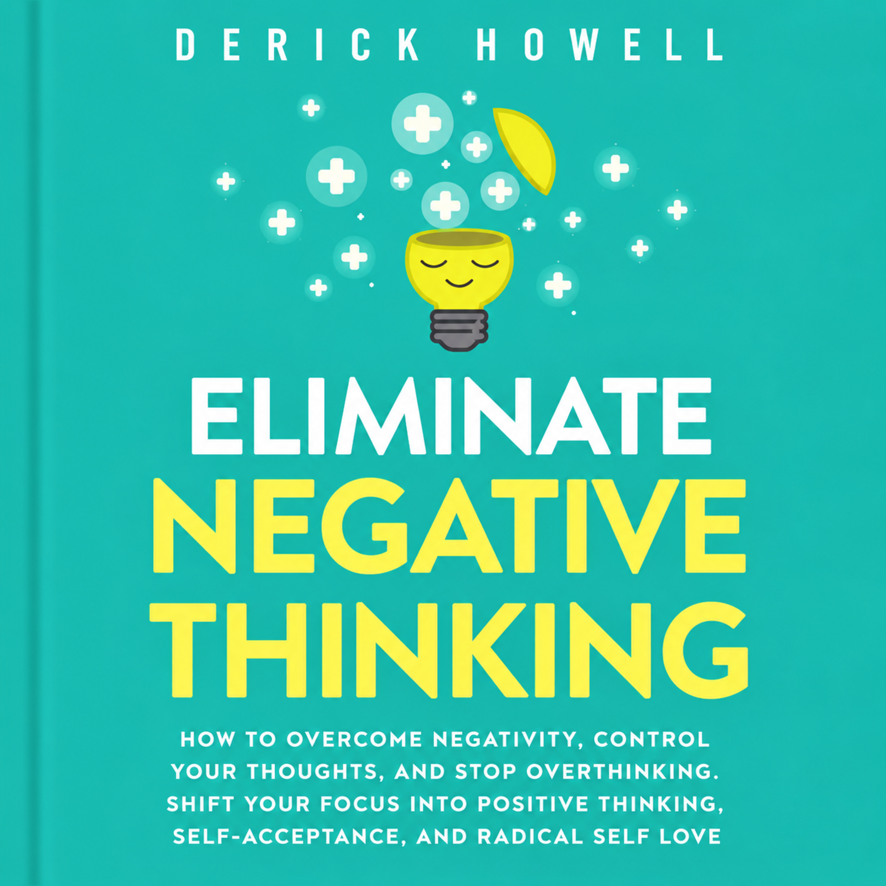 Eliminate Negative Thinking: How to Overcome Negativity, Control Your Thoughts, and Stop Overthinking Derick Howell