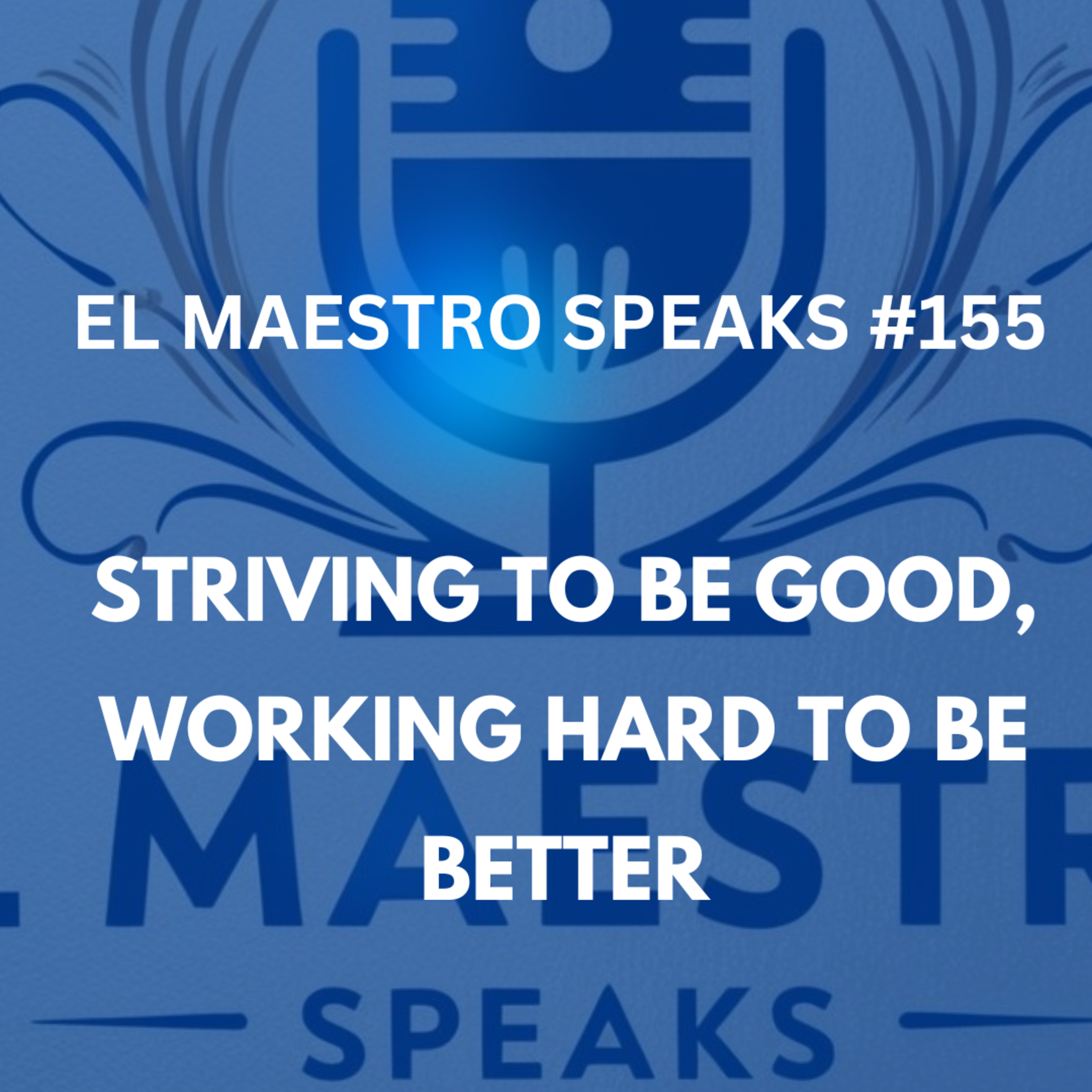EL MAESTRO SPEAKS ⁠#155⁠: Striving to be Good, Working Hard to Be Better  episode artwork