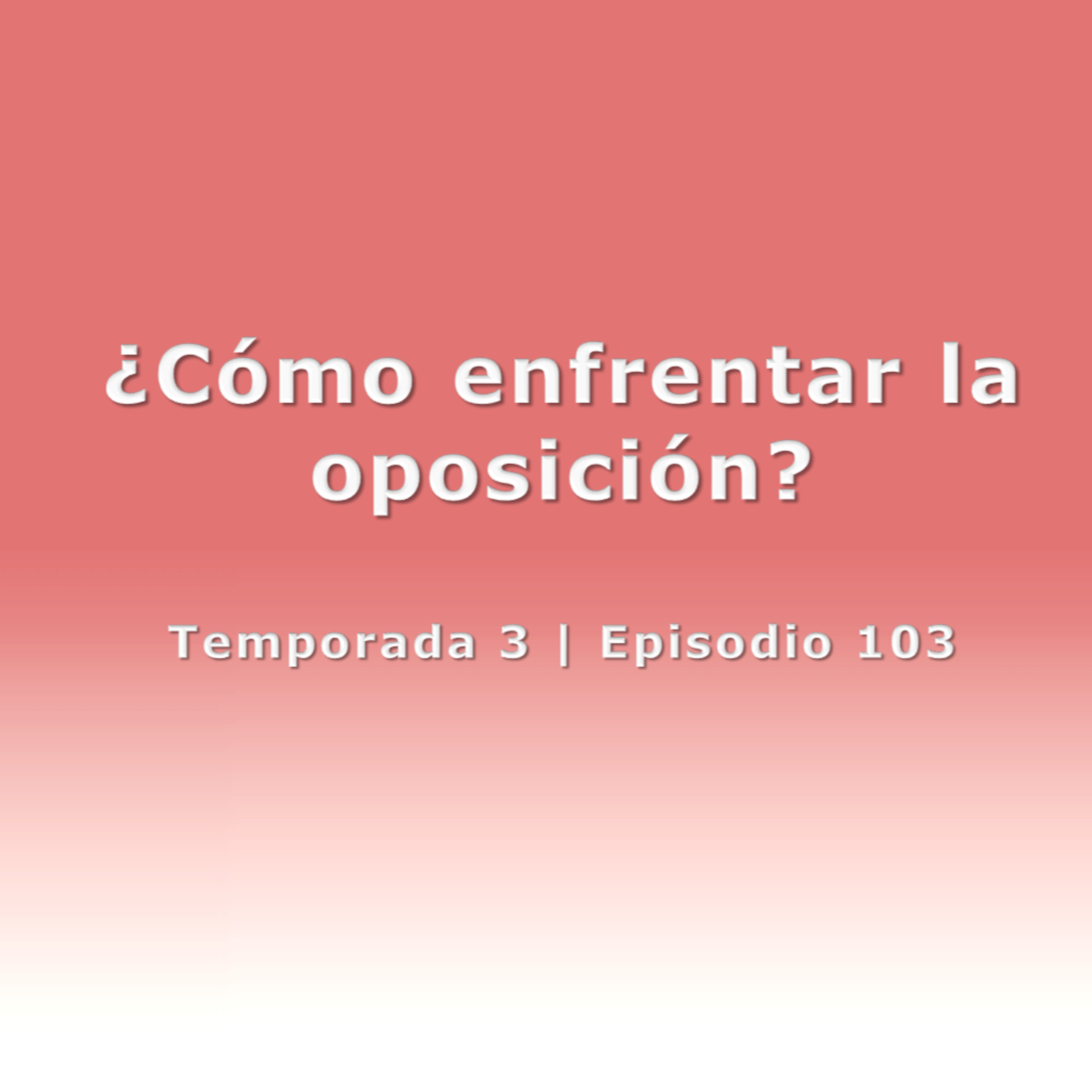 ¿Cómo enfrentar la oposición? - Temp. 3 (N° 103)