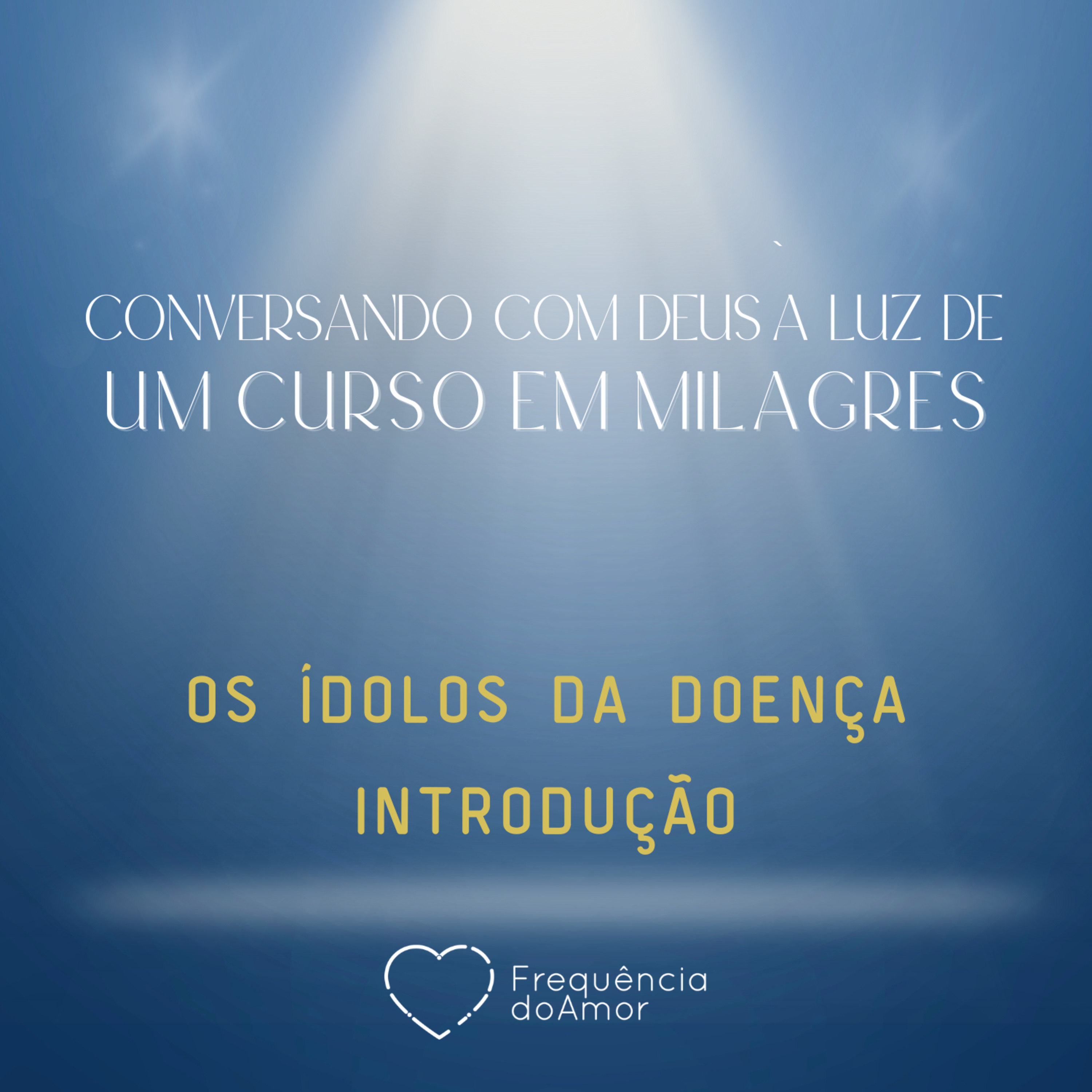 OS ÍDOLOS DA DOENÇA - INTRODUÇÃO - Conversando com Deus à Luz de Um Curso em Milagres | UCEM | Na Frequência do Amor episode artwork