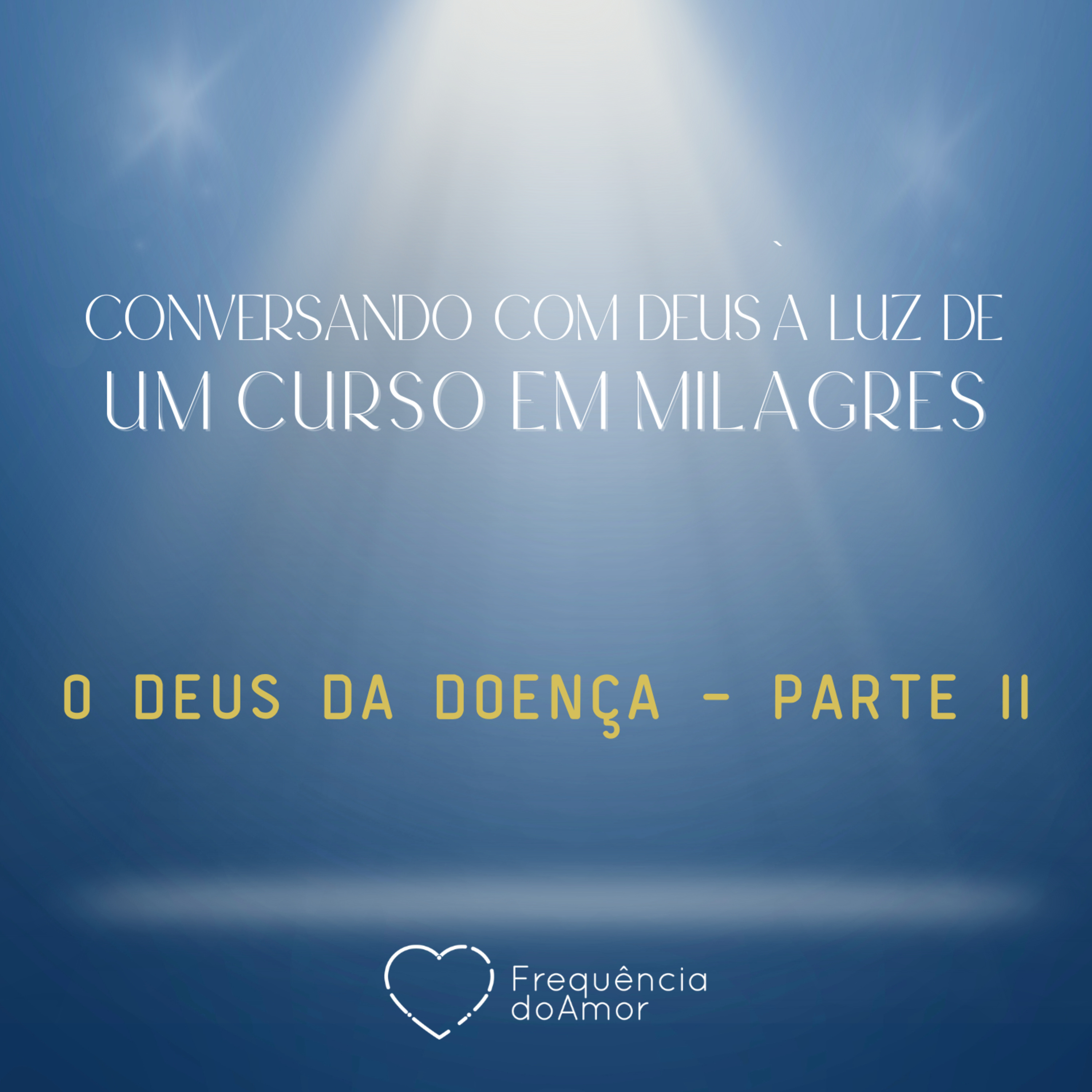 O DEUS DA DOENÇA - Parte II - Conversando com Deus à Luz de Um Curso em Milagres | UCEM | Na Frequência do Amor episode artwork