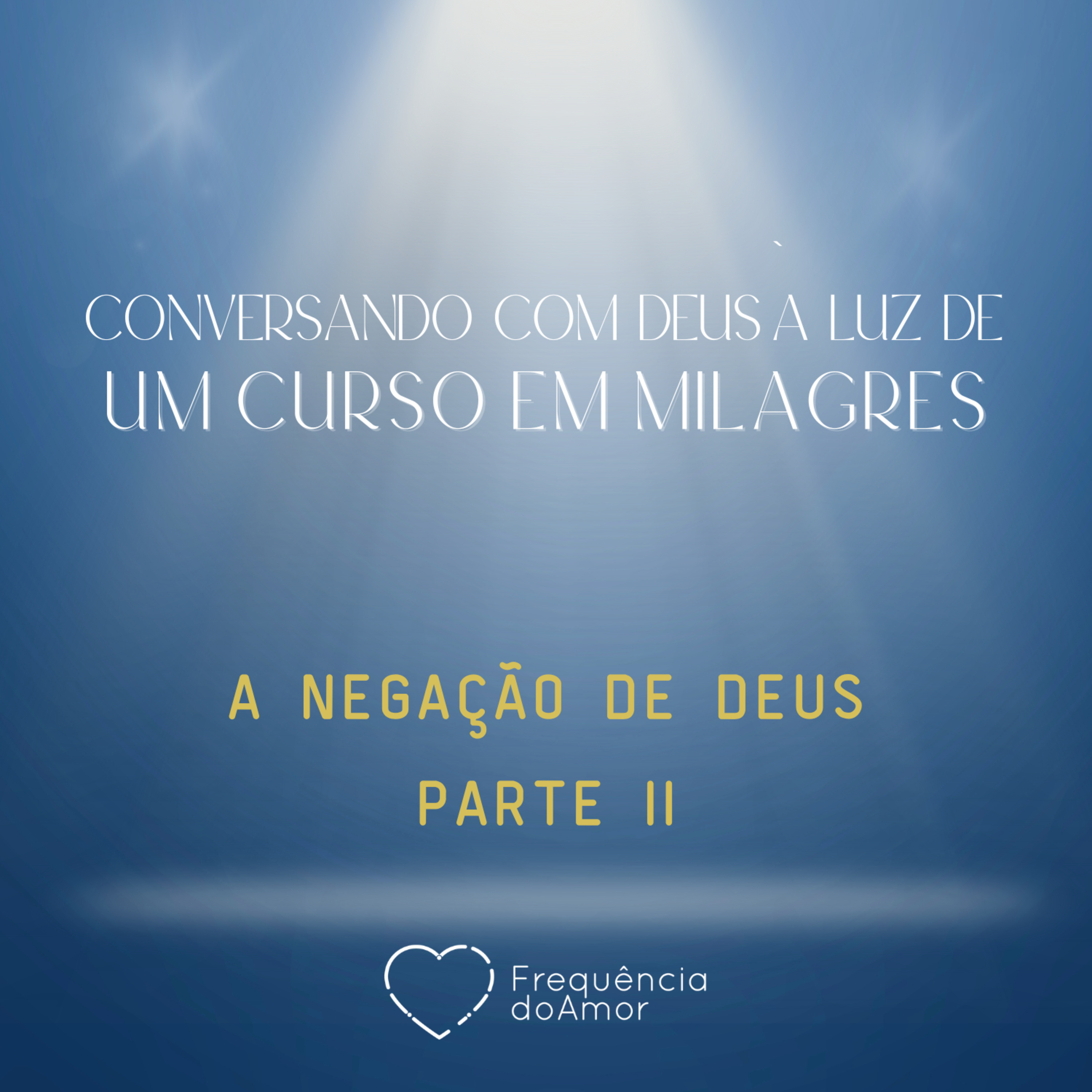 A NEGAÇÃO DE DEUS - PARTE II - Conversando com Deus à Luz de Um Curso em Milagres | UCEM | Na Frequência do Amor episode artwork