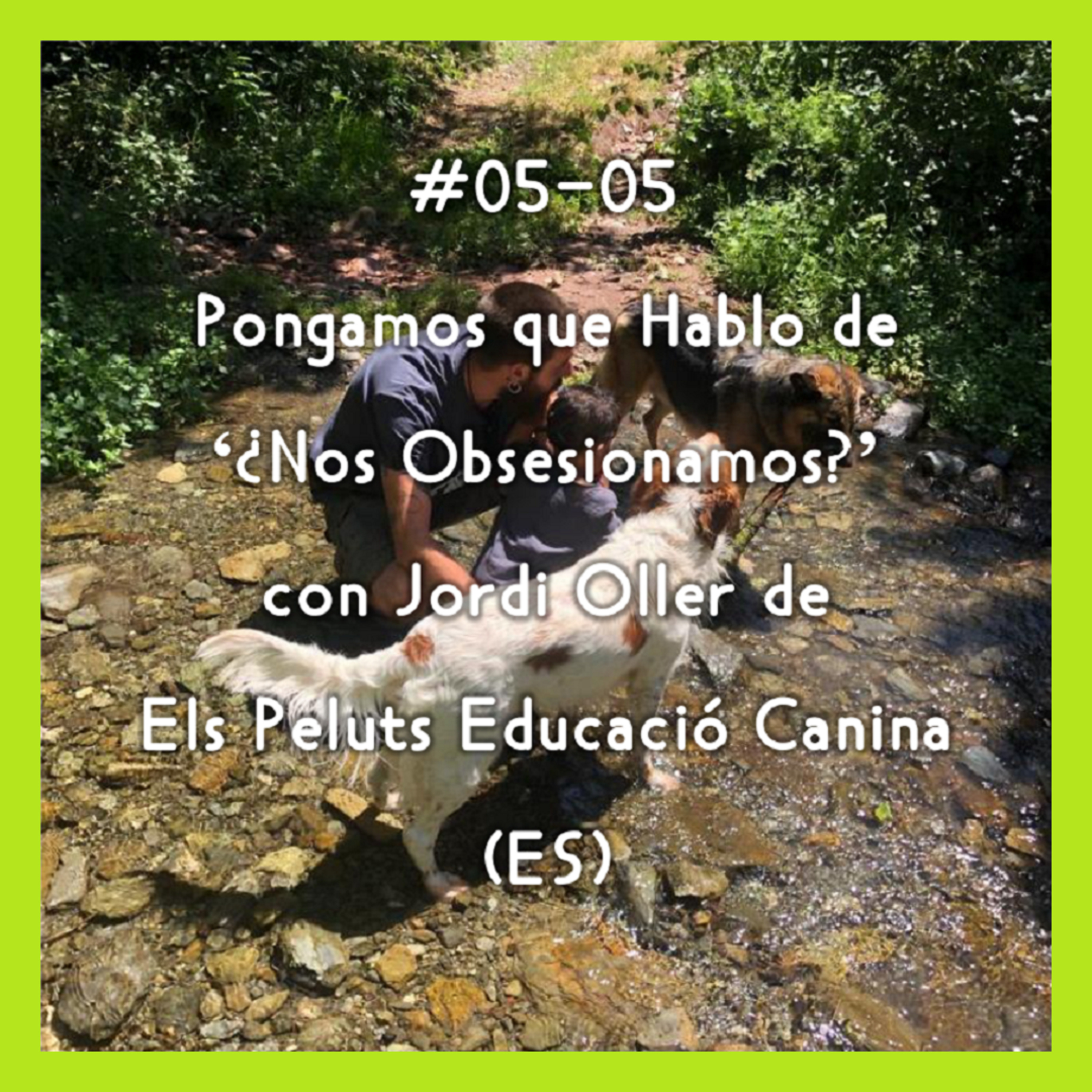 #05-05 - Pongamos que Hablo de '¿Nos Obsesionamos?' con Jordi Oller de Els Peluts Educació Canina (ES)