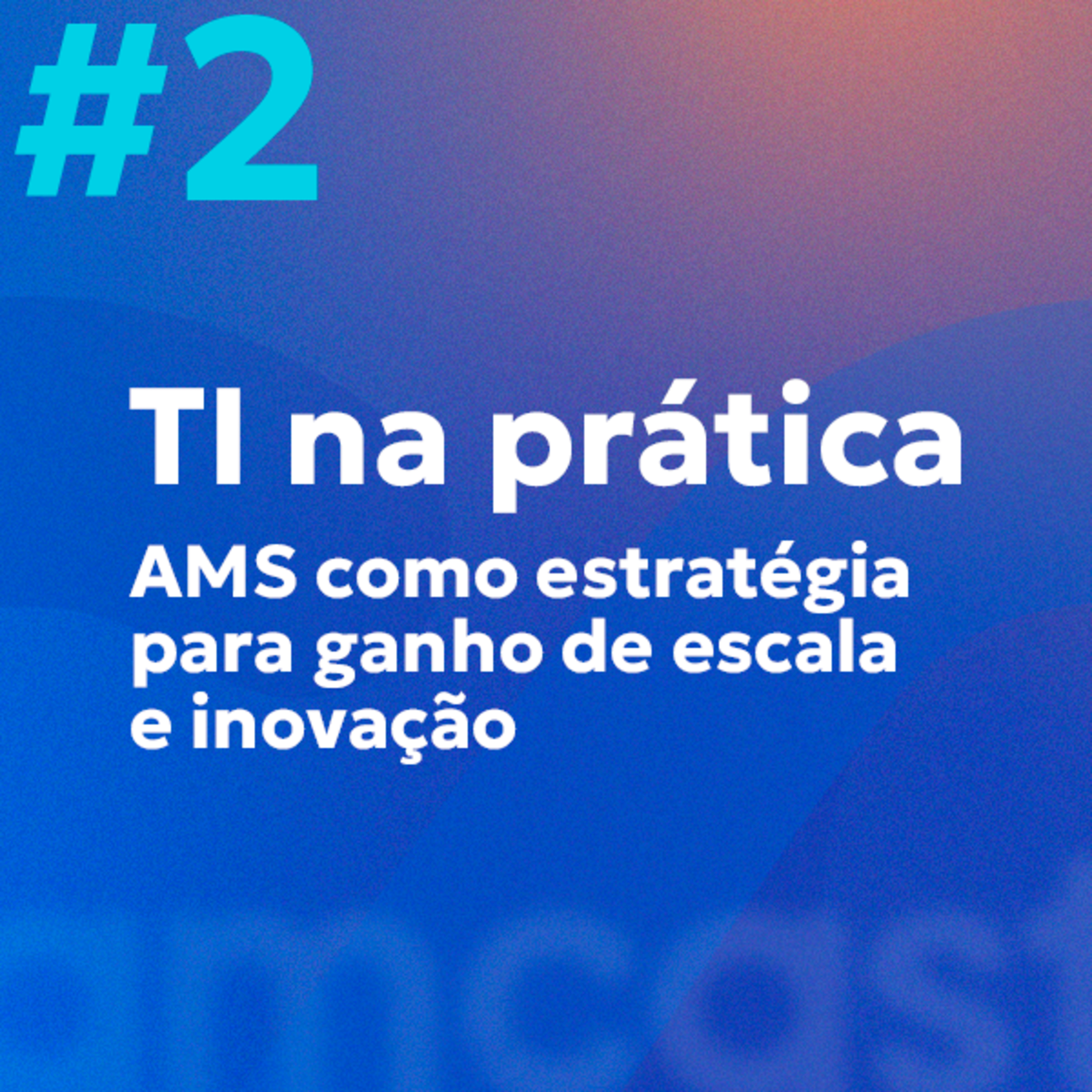 #2 | TI na Prática: AMS como estratégia para ganho de escala e inovação episode artwork