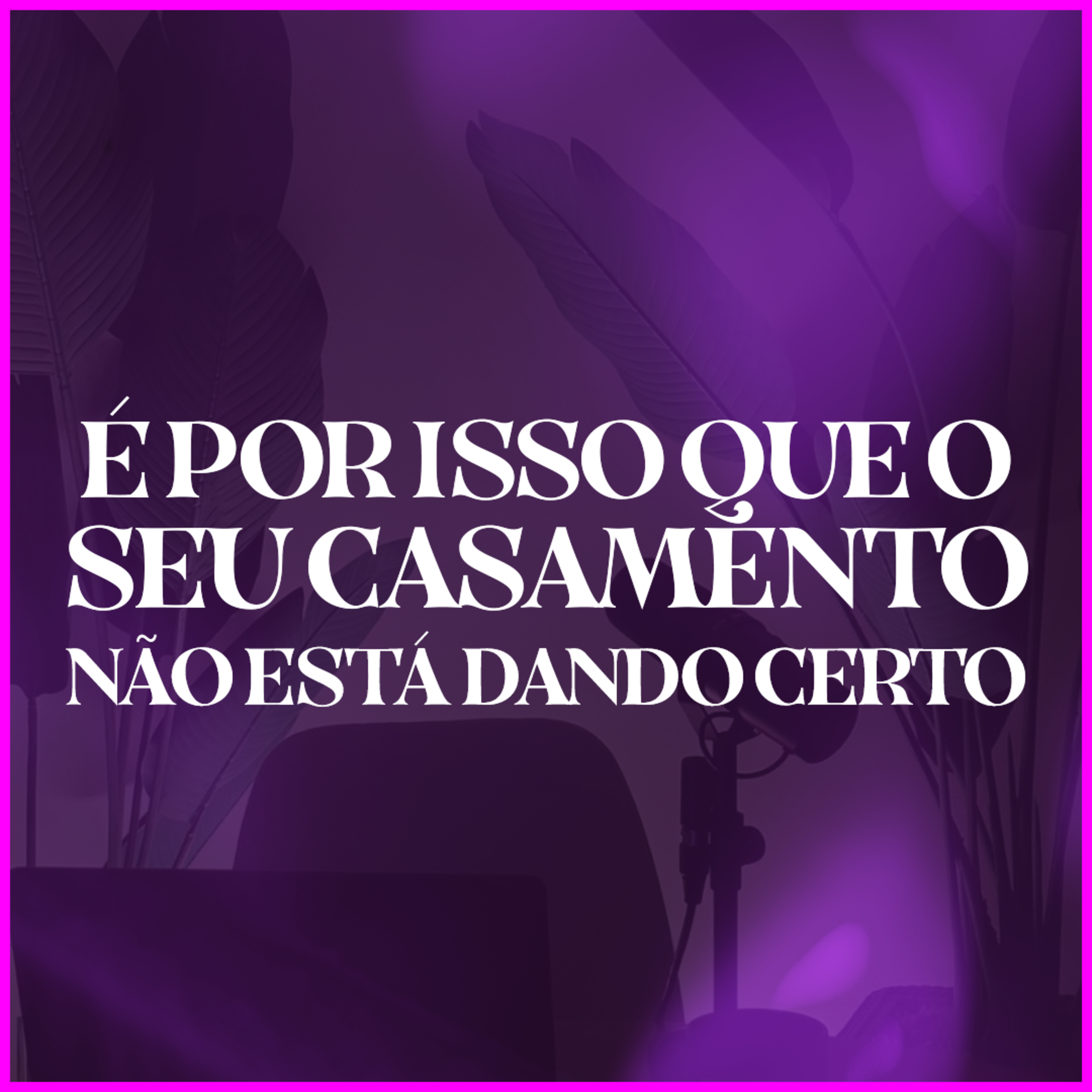 É POR ISSO QUE O SEU CASAMENTO NÃO ESTÁ DANDO CERTO episode artwork