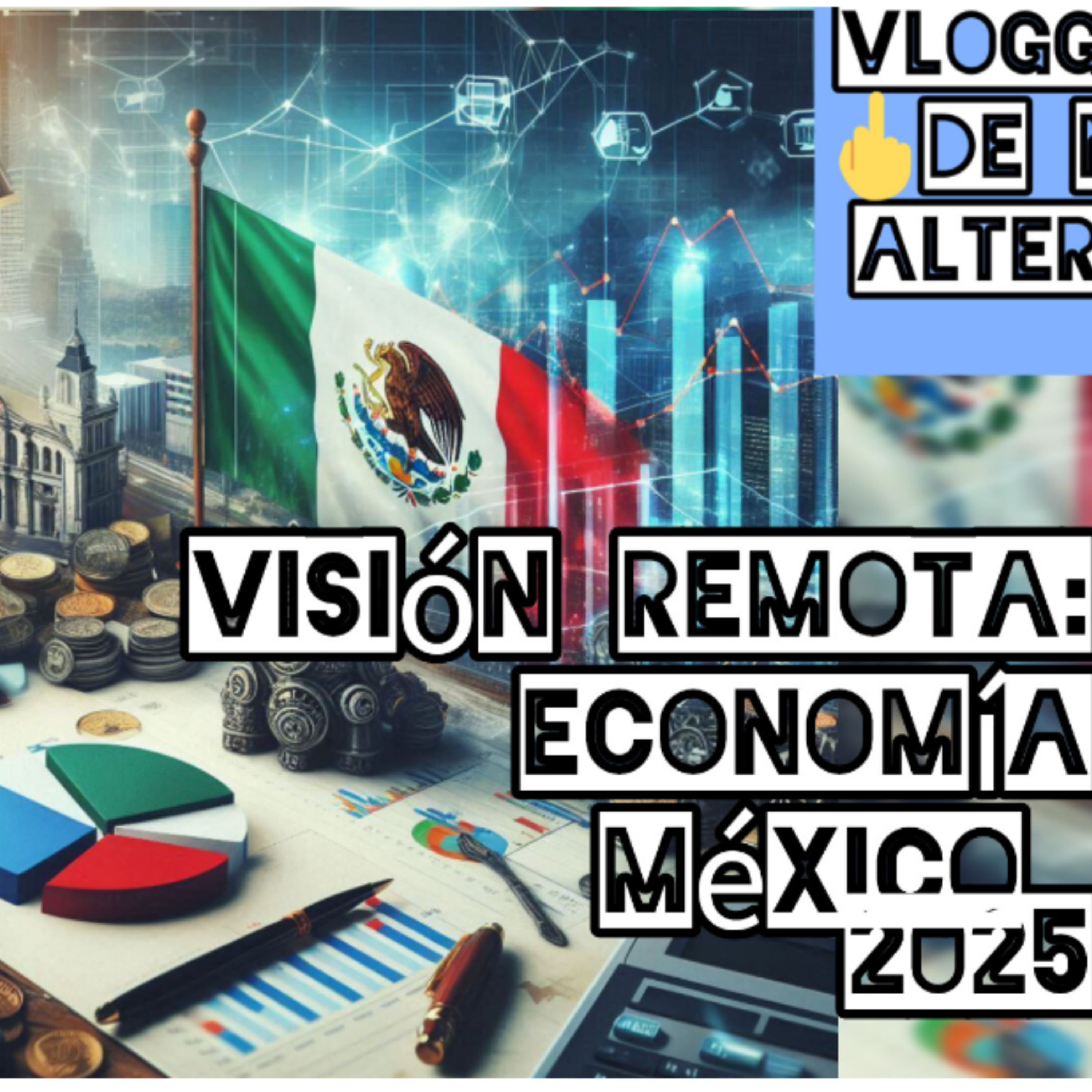 Visión Remota de Economía en México en 2025. El regreso del Vloggedy Vlog de Noticias Alternativas