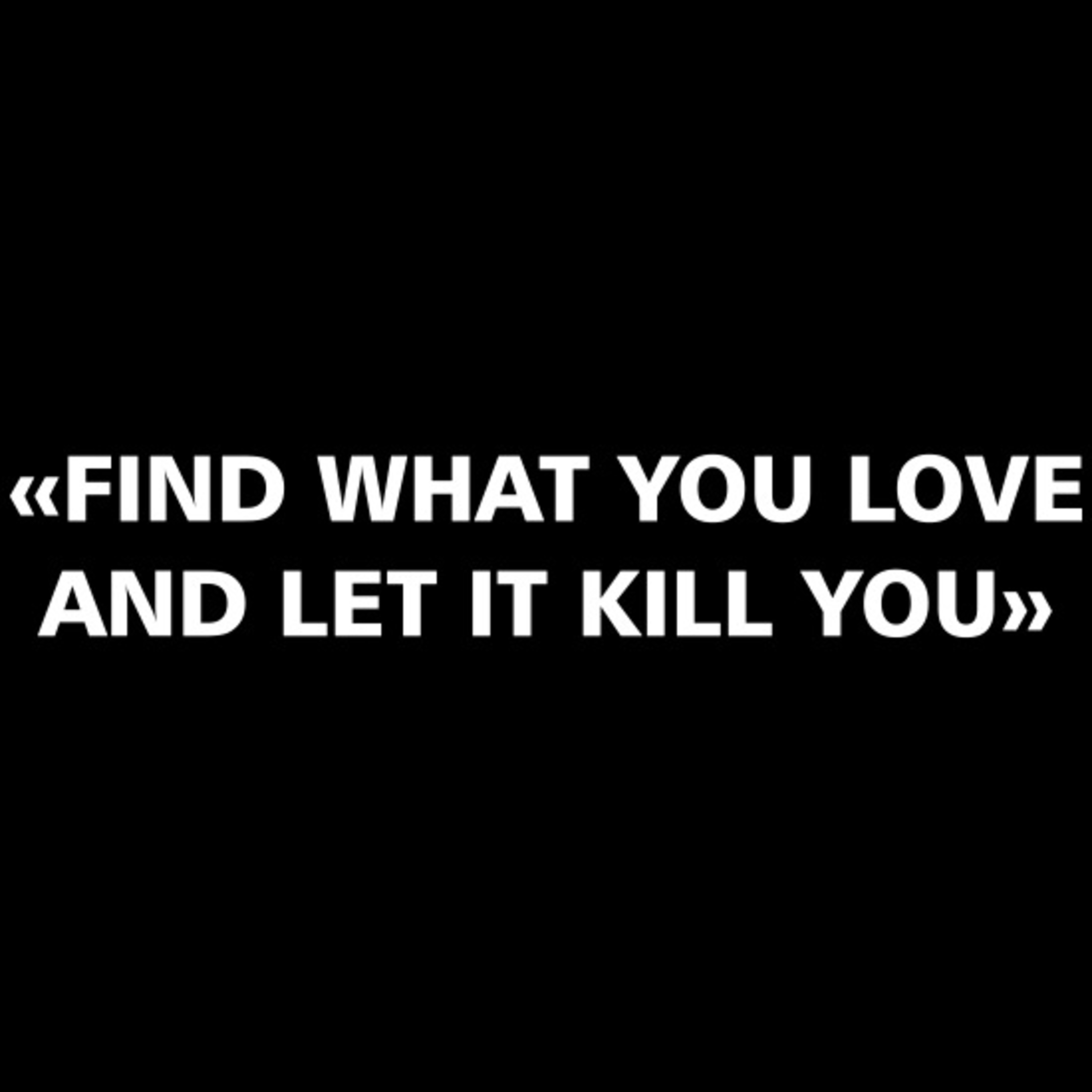 Find something you Love and hdo it till it kills you.