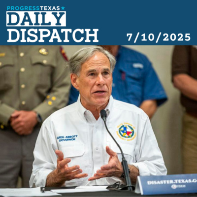 Daily Dispatch 7/10/25: Abbott Uses Flood Tragedy As Cover For Redistricting Power Grab, and More