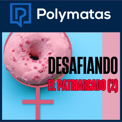 #99 Desafiando "El Patriarcado" 2