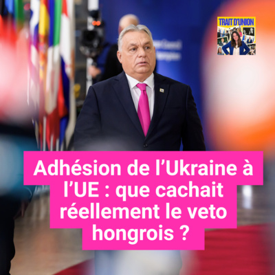 Adhésion de l’Ukraine à l’Union européenne : que cachait réellement le veto hongrois ?