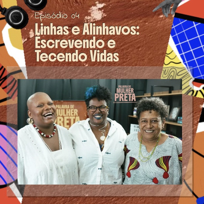 Palavra de Mulher Preta | EP. 04 — Linhas e Alinhavos: Escrevendo e Tecendo Vidas