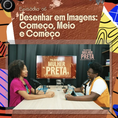 Palavra de Mulher Preta | EP. 06 — Desenhar em Imagens: Começo, Meio e Começo