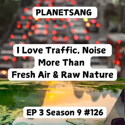 I Love Traffic, Noise more than Fresh Air & Raw Nature E03S09 #126