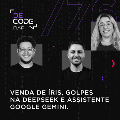 FIAP DECODE #76: Venda de íris, golpes na DeepSeek e assistente Google Gemini 