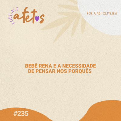 BEBÊ RENA E A NECESSIDADE DE PENSAR NOS PORQUÊS - AFETOS #235