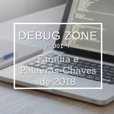 Debug Zone 001 – Piloto – Família e Palavras-Chaves de 2018