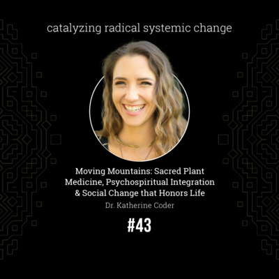 #43 - Moving Mountains: Sacred Plant Medicine, Psycho Spiritual Integration & Social Change that Honors Life with Dr. Katherine D. Coder.